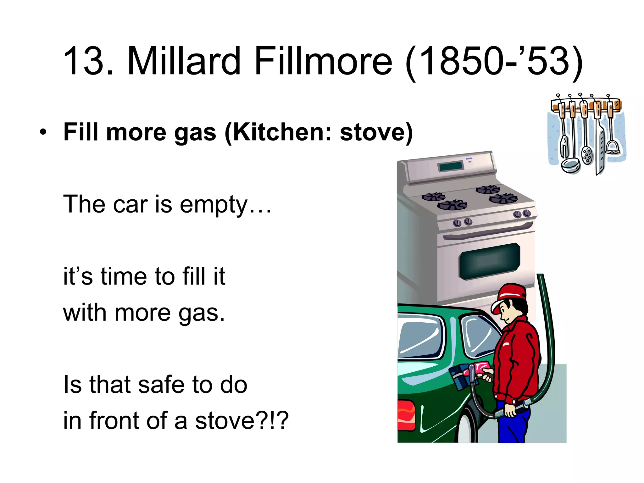 13. Millard Fillmore (1850-’53)
• Fill more gas (Kitchen: stove)
The car is empty…
it’s time to fill it
with more gas.
Is that safe to do
in front of a stove?!?
 