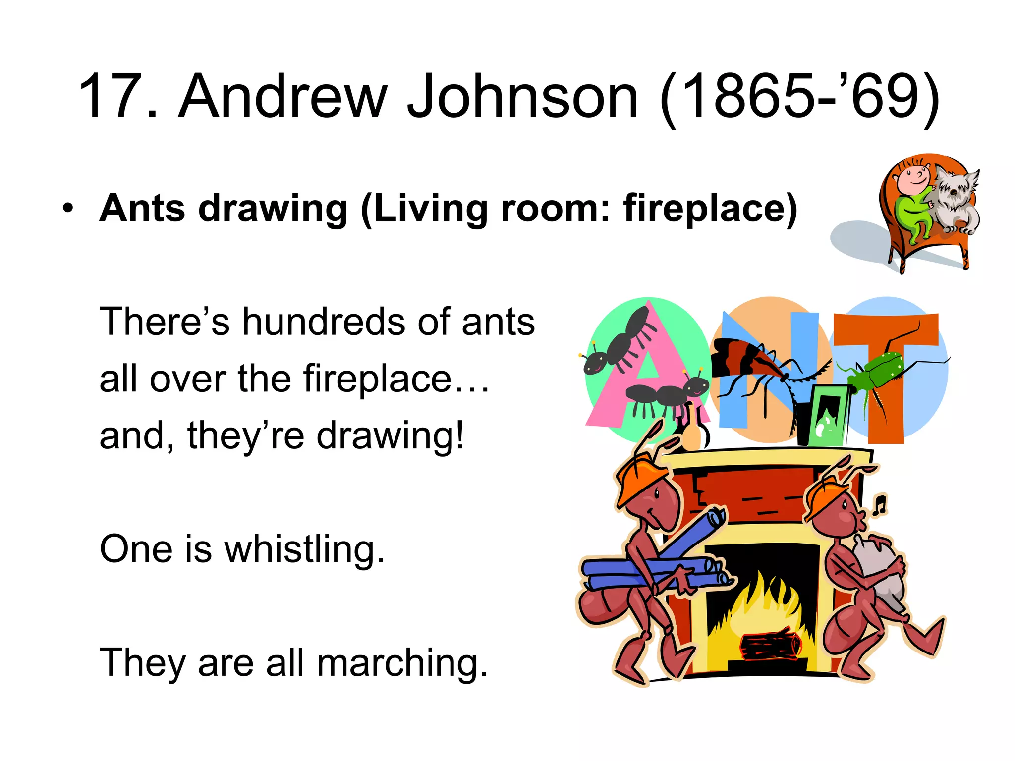 17. Andrew Johnson (1865-’69)
• Ants drawing (Living room: fireplace)
There’s hundreds of ants
all over the fireplace…
and, they’re drawing!
One is whistling.
They are all marching.
 
