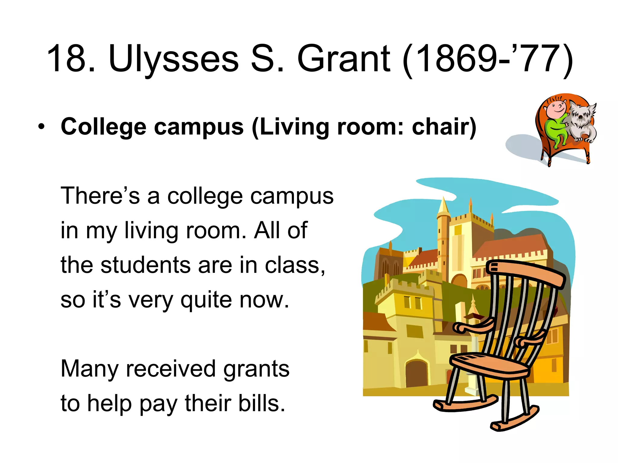 18. Ulysses S. Grant (1869-’77)
• College campus (Living room: chair)
There’s a college campus
in my living room. All of
the students are in class,
so it’s very quite now.
Many received grants
to help pay their bills.
 