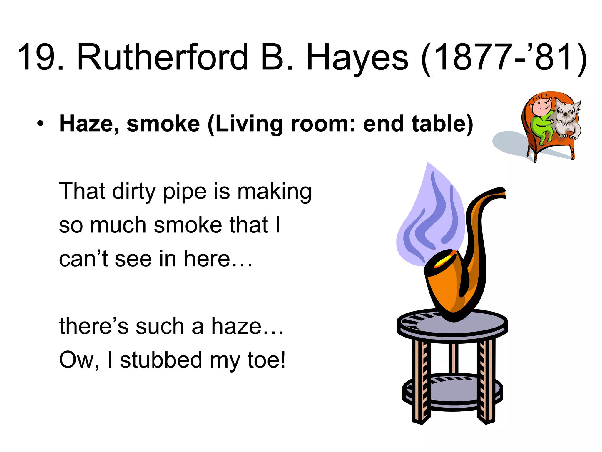 19. Rutherford B. Hayes (1877-’81)
• Haze, smoke (Living room: end table)
That dirty pipe is making
so much smoke that I
can’t see in here…
there’s such a haze…
Ow, I stubbed my toe!
 