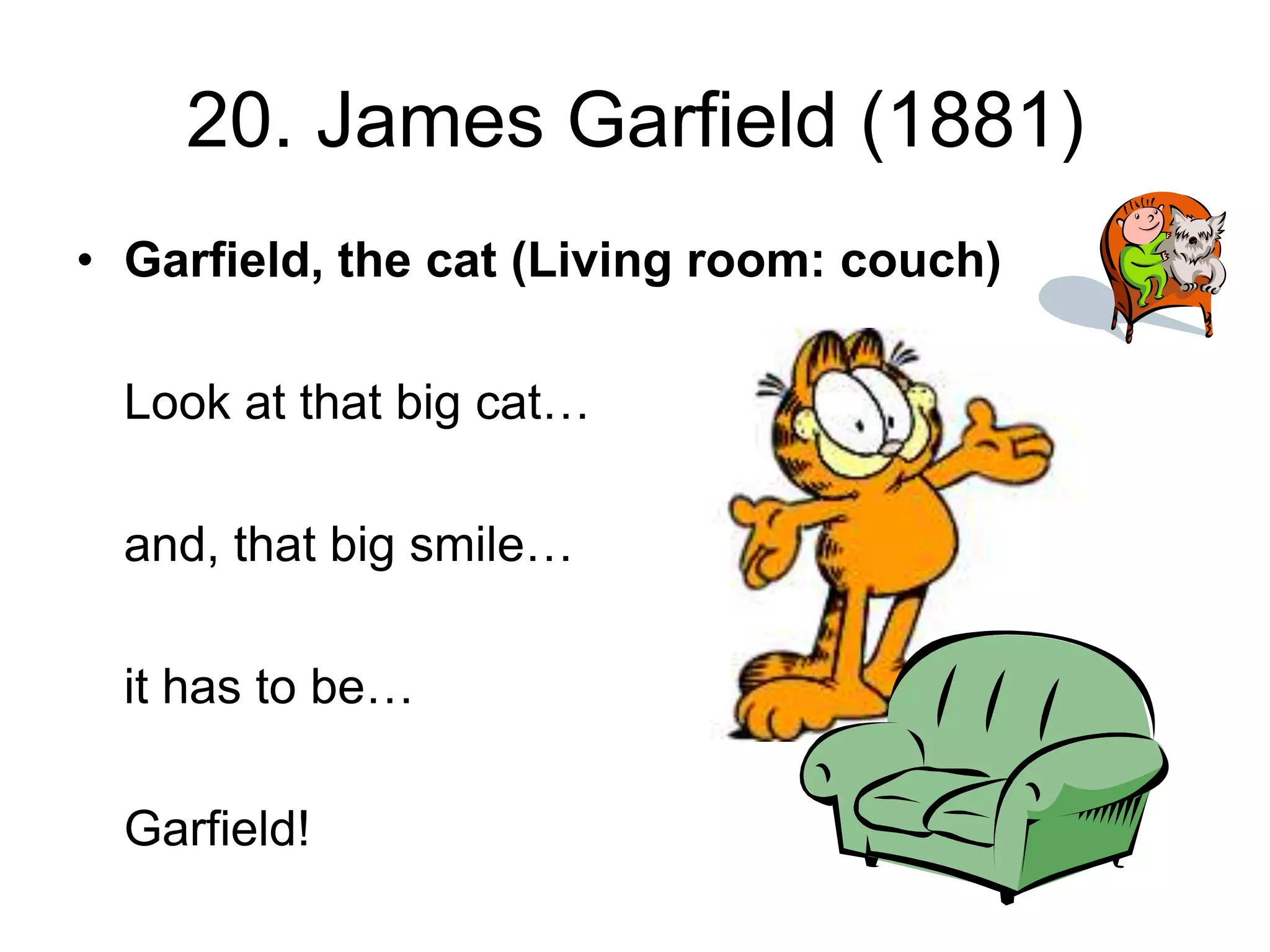 20. James Garfield (1881)
• Garfield, the cat (Living room: couch)
Look at that big cat…
and, that big smile…
it has to be…
Garfield!
 