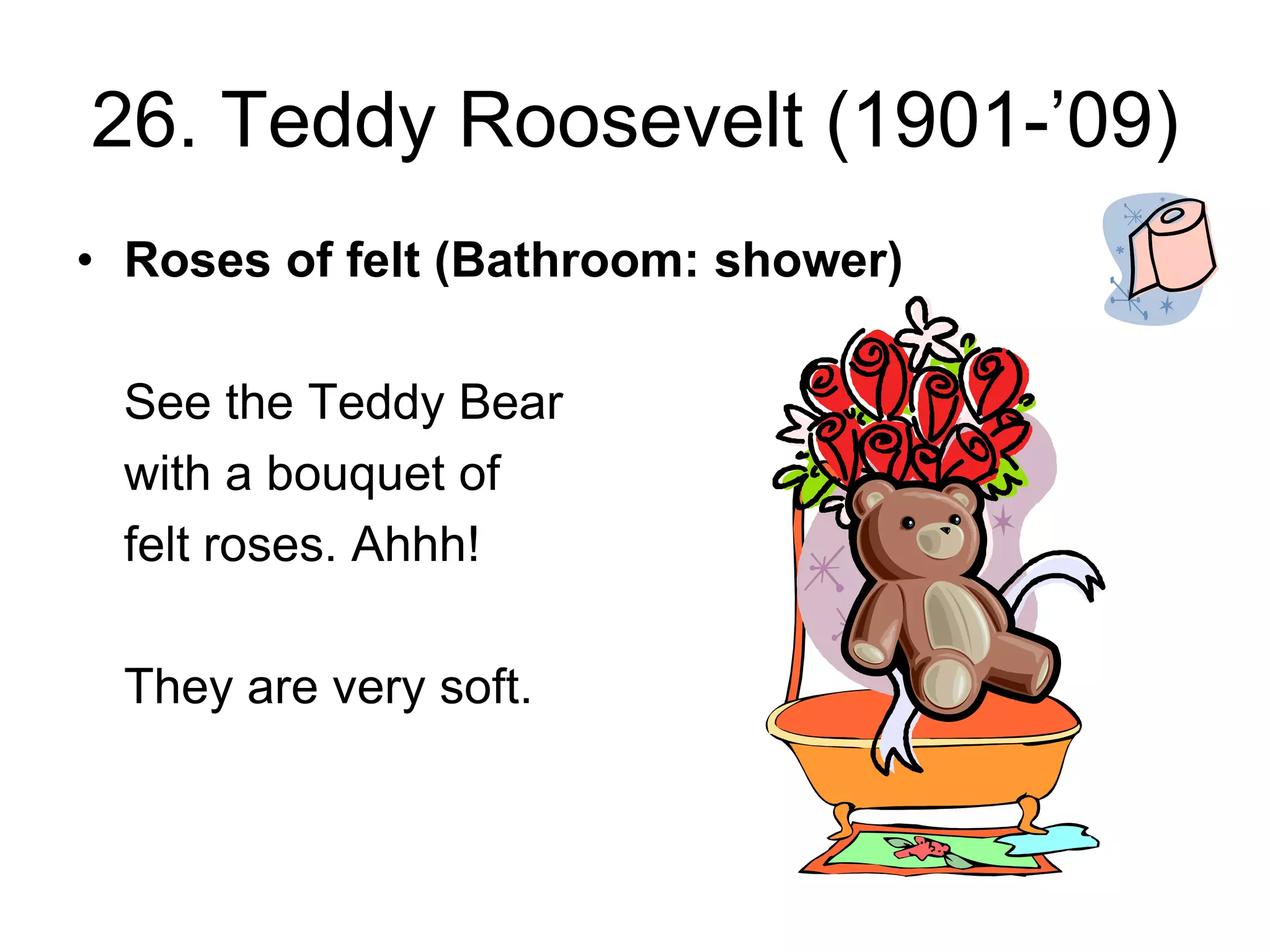 26. Teddy Roosevelt (1901-’09)
• Roses of felt (Bathroom: shower)
See the Teddy Bear
with a bouquet of
felt roses. Ahhh!
They are very soft.
 