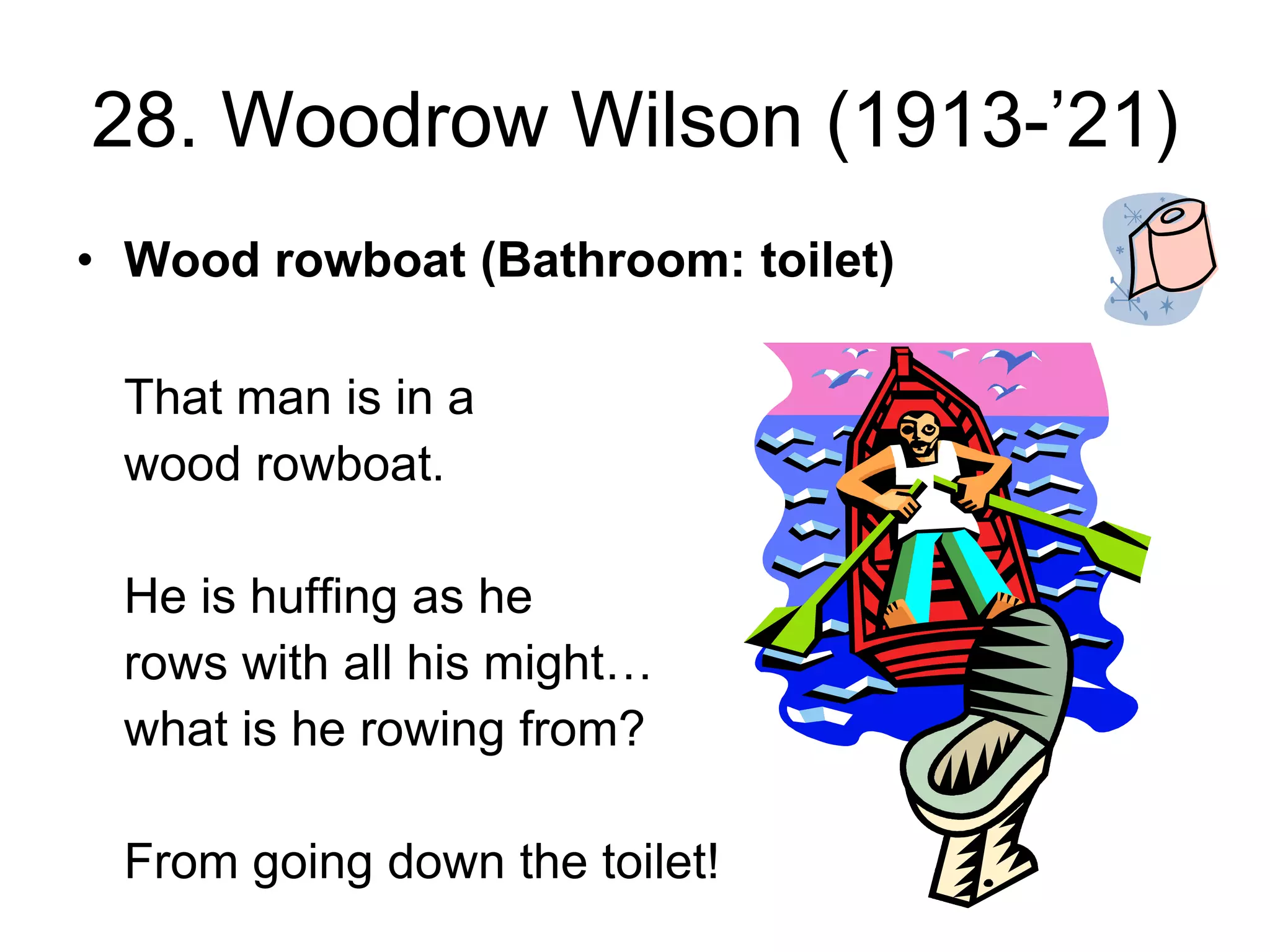 28. Woodrow Wilson (1913-’21)
• Wood rowboat (Bathroom: toilet)
That man is in a
wood rowboat.
He is huffing as he
rows with all his might…
what is he rowing from?
From going down the toilet!
 