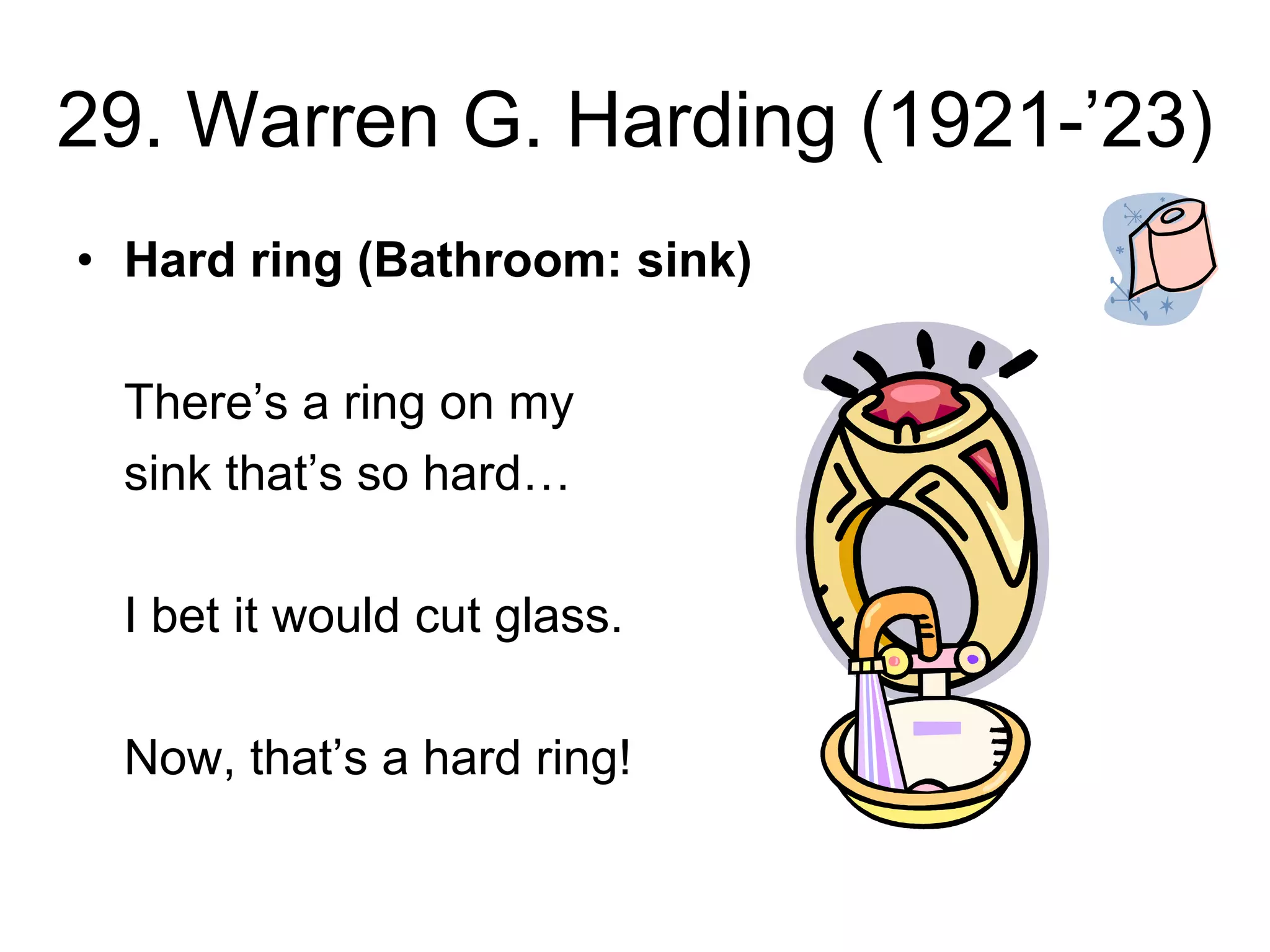 29. Warren G. Harding (1921-’23)
• Hard ring (Bathroom: sink)
There’s a ring on my
sink that’s so hard…
I bet it would cut glass.
Now, that’s a hard ring!
 