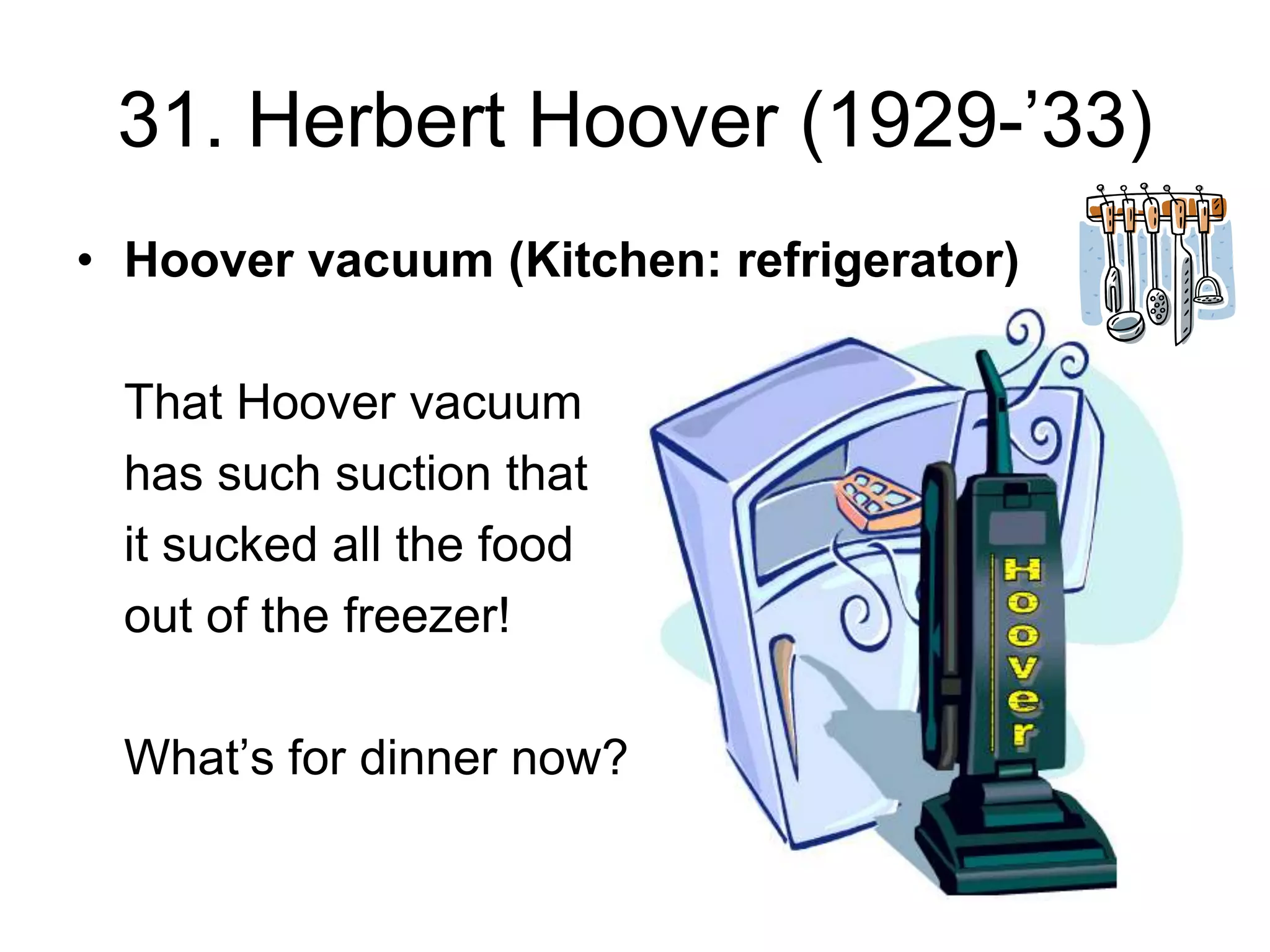 31. Herbert Hoover (1929-’33)
• Hoover vacuum (Kitchen: refrigerator)
That Hoover vacuum
has such suction that
it sucked all the food
out of the freezer!
What’s for dinner now?
 