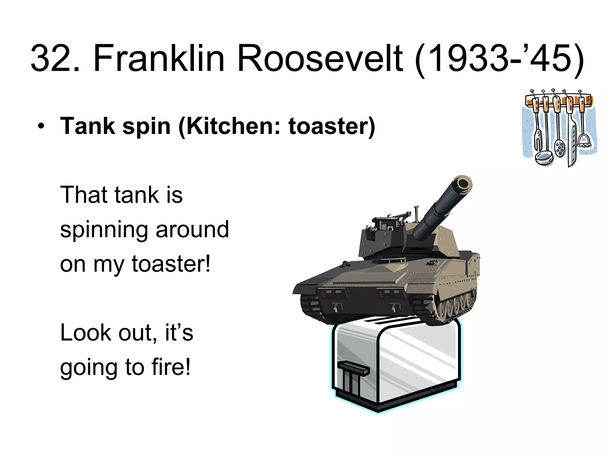 32. Franklin Roosevelt (1933-’45)
• Tank spin (Kitchen: toaster)
That tank is
spinning around
on my toaster!
Look out, it’s
going to fire!
 
