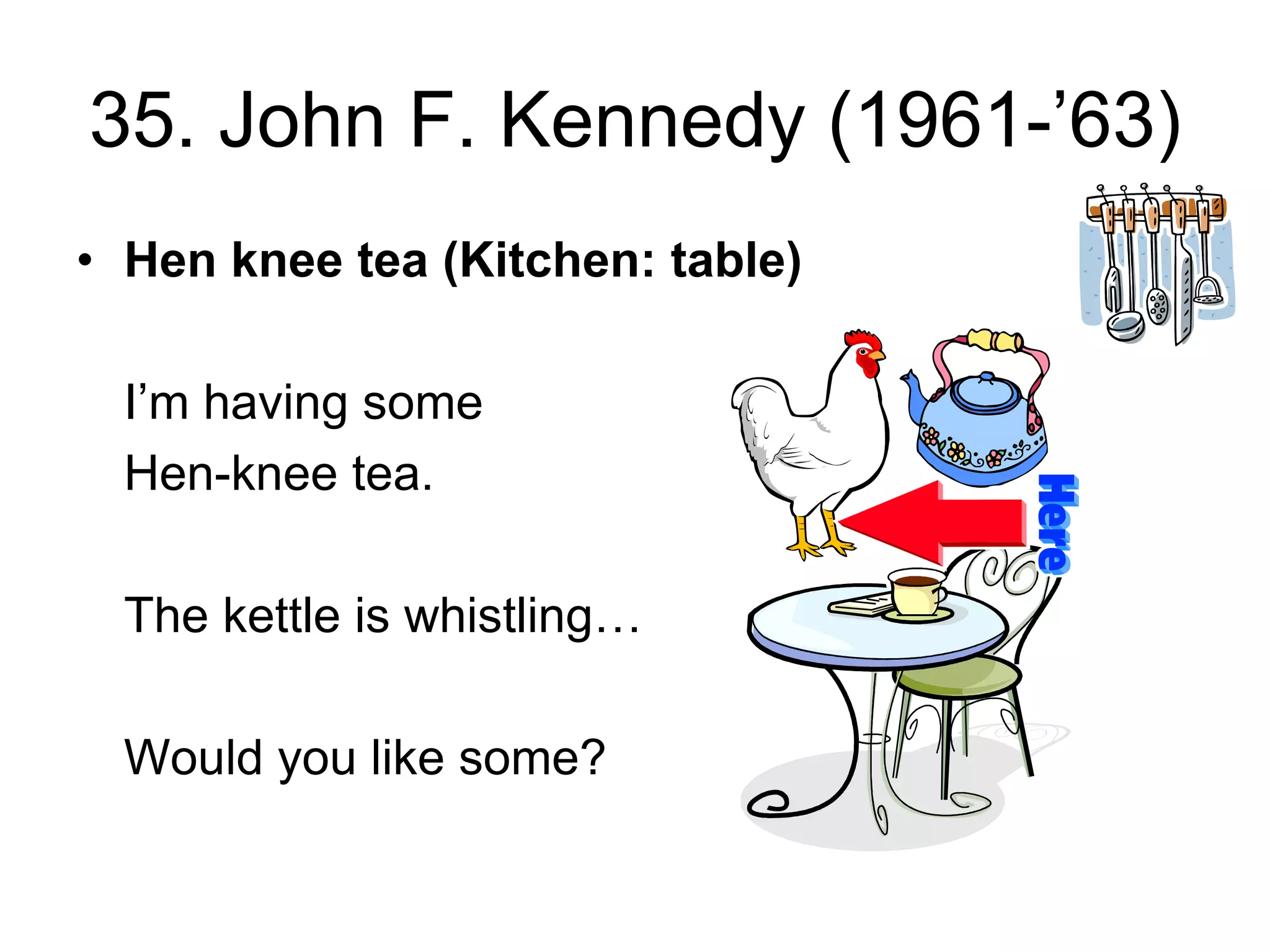 35. John F. Kennedy (1961-’63)
• Hen knee tea (Kitchen: table)
I’m having some
Hen-knee tea.
The kettle is whistling…
Would you like some?
 