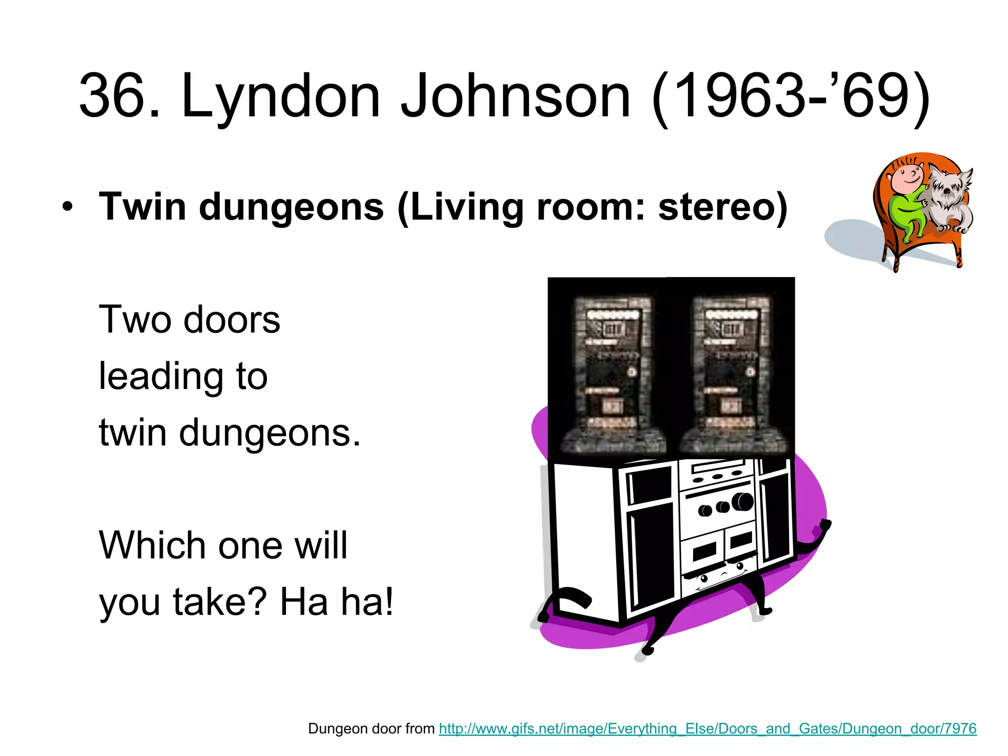 36. Lyndon Johnson (1963-’69)
• Twin dungeons (Living room: stereo)
Two doors
leading to
twin dungeons.
Which one will
you take? Ha ha!
Dungeon door from http://www.gifs.net/image/Everything_Else/Doors_and_Gates/Dungeon_door/7976
 