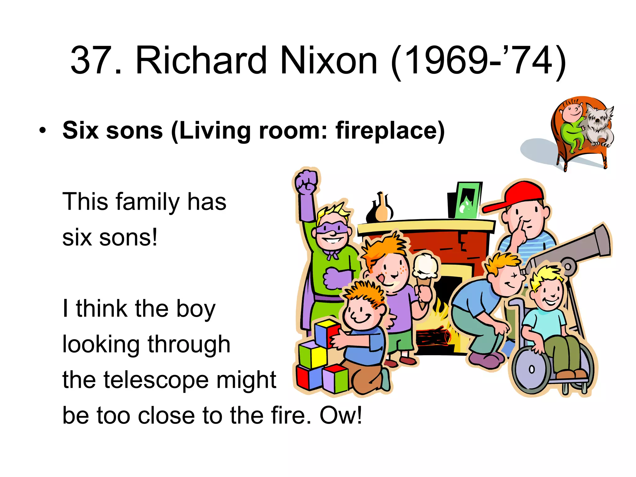 37. Richard Nixon (1969-’74)
• Six sons (Living room: fireplace)
This family has
six sons!
I think the boy
looking through
the telescope might
be too close to the fire. Ow!
 