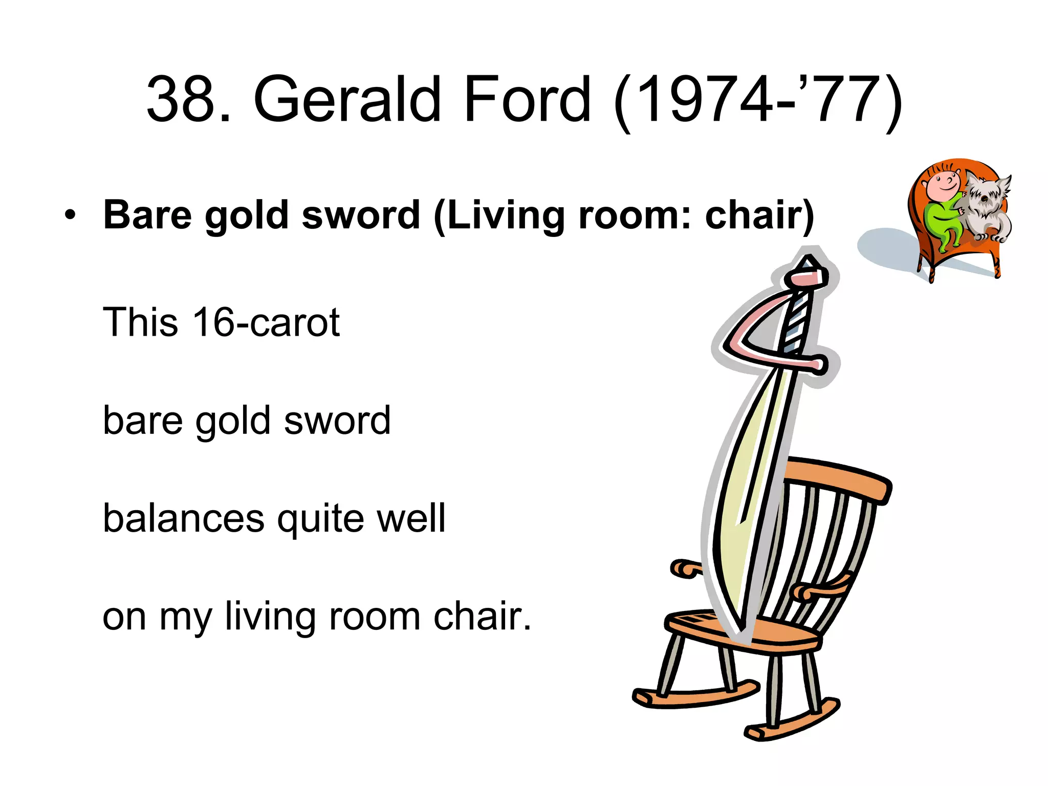 38. Gerald Ford (1974-’77)
• Bare gold sword (Living room: chair)
This 16-carot
bare gold sword
balances quite well
on my living room chair.
 