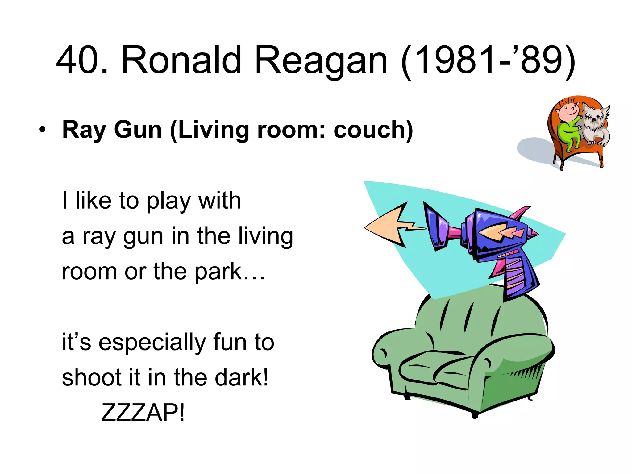 40. Ronald Reagan (1981-’89)
• Ray Gun (Living room: couch)
I like to play with
a ray gun in the living
room or the park…
it’s especially fun to
shoot it in the dark!
ZZZAP!
 