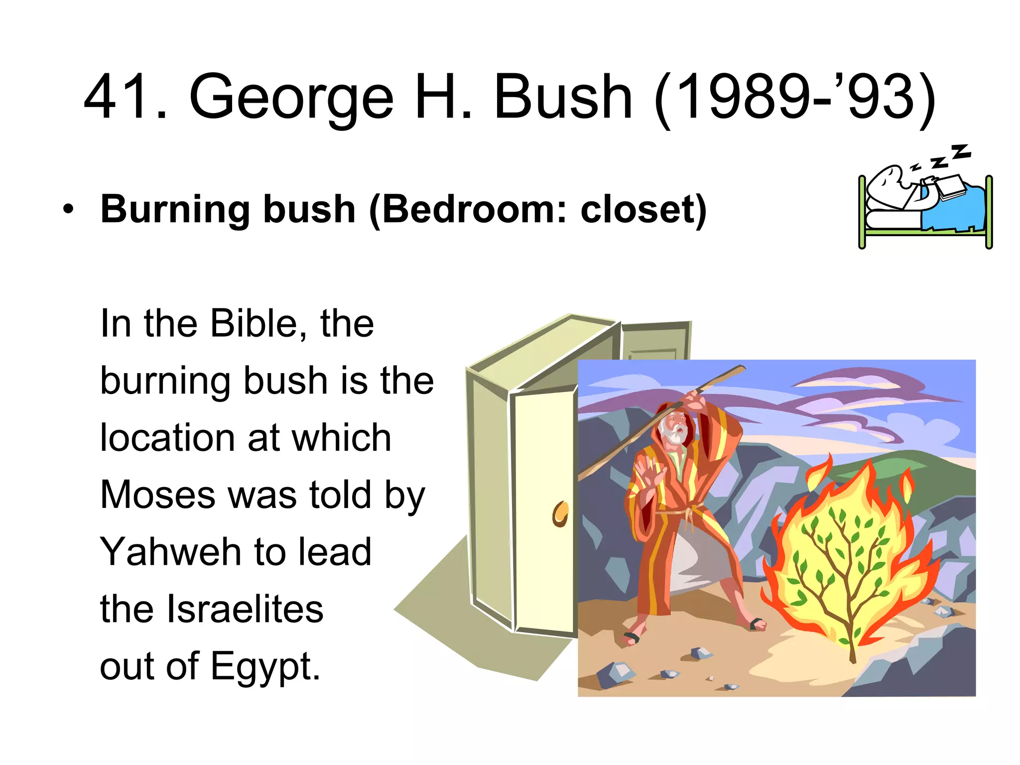 41. George H. Bush (1989-’93)
• Burning bush (Bedroom: closet)
In the Bible, the
burning bush is the
location at which
Moses was told by
Yahweh to lead
the Israelites
out of Egypt.
 