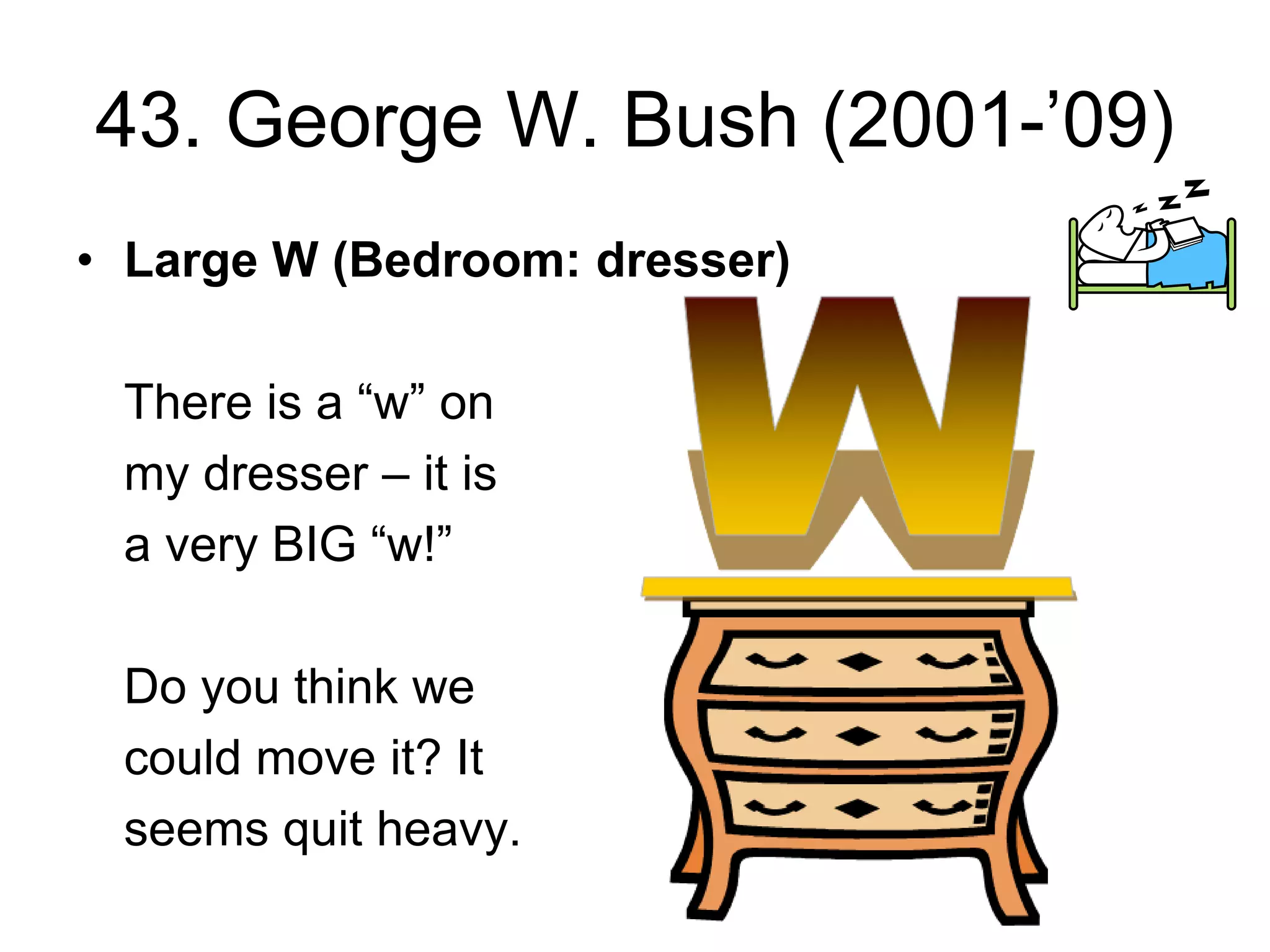 43. George W. Bush (2001-’09)
• Large W (Bedroom: dresser)
There is a “w” on
my dresser – it is
a very BIG “w!”
Do you think we
could move it? It
seems quit heavy.
 