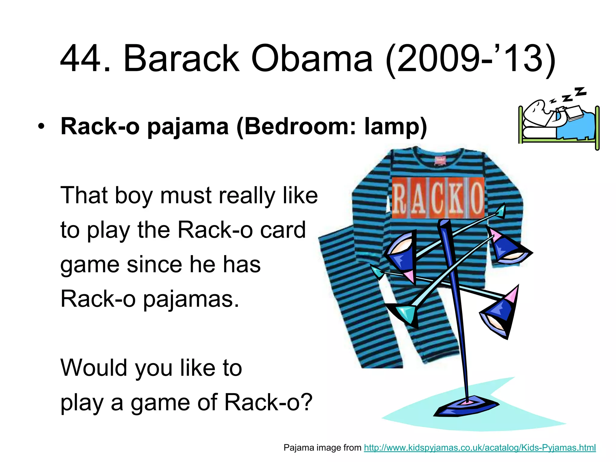 44. Barack Obama (2009-’13)
• Rack-o pajama (Bedroom: lamp)
That boy must really like
to play the Rack-o card
game since he has
Rack-o pajamas.
Would you like to
play a game of Rack-o?
Pajama image from http://www.kidspyjamas.co.uk/acatalog/Kids-Pyjamas.html
 