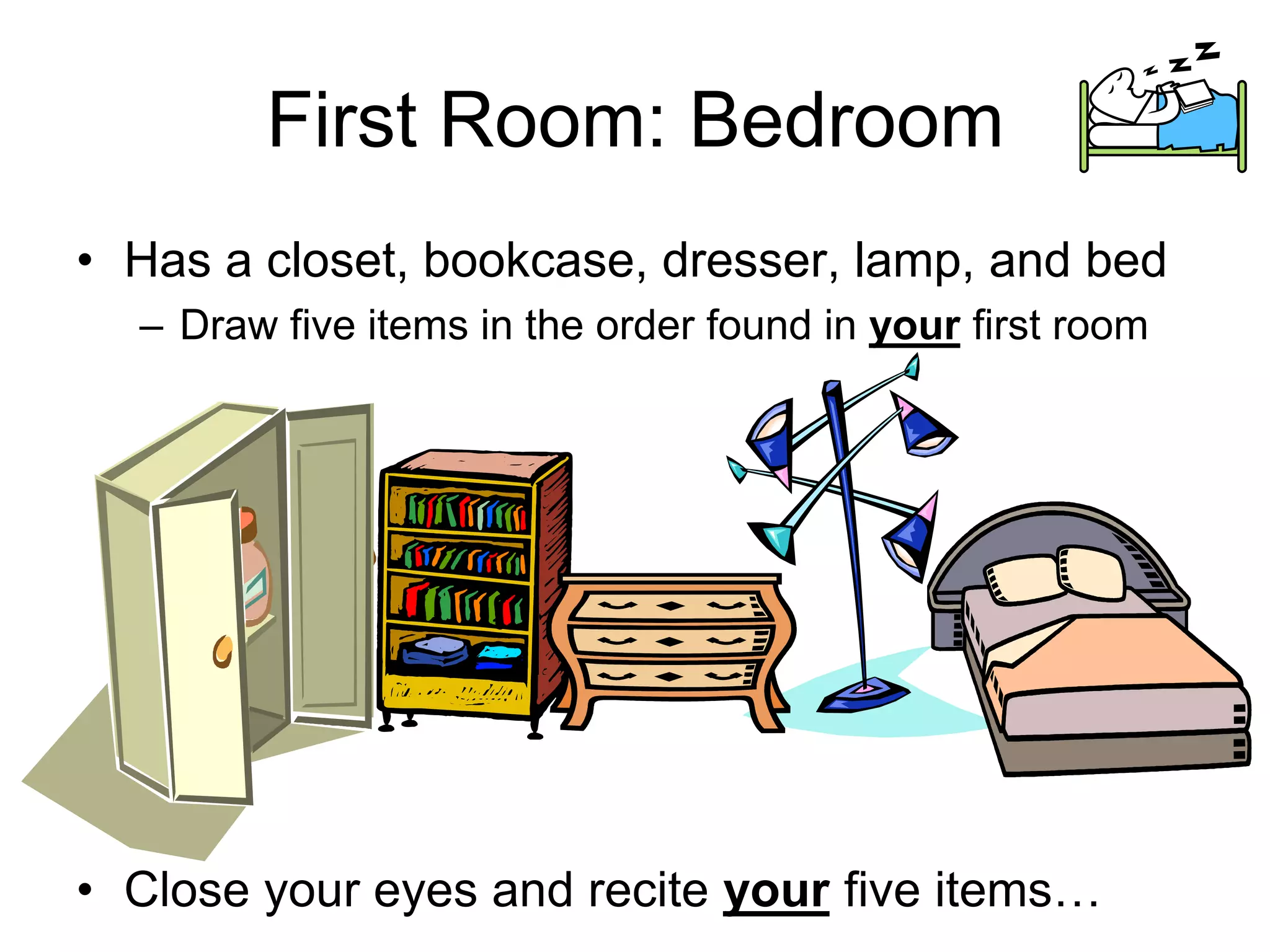 First Room: Bedroom
• Has a closet, bookcase, dresser, lamp, and bed
– Draw five items in the order found in your first room
• Close your eyes and recite your five items…
 