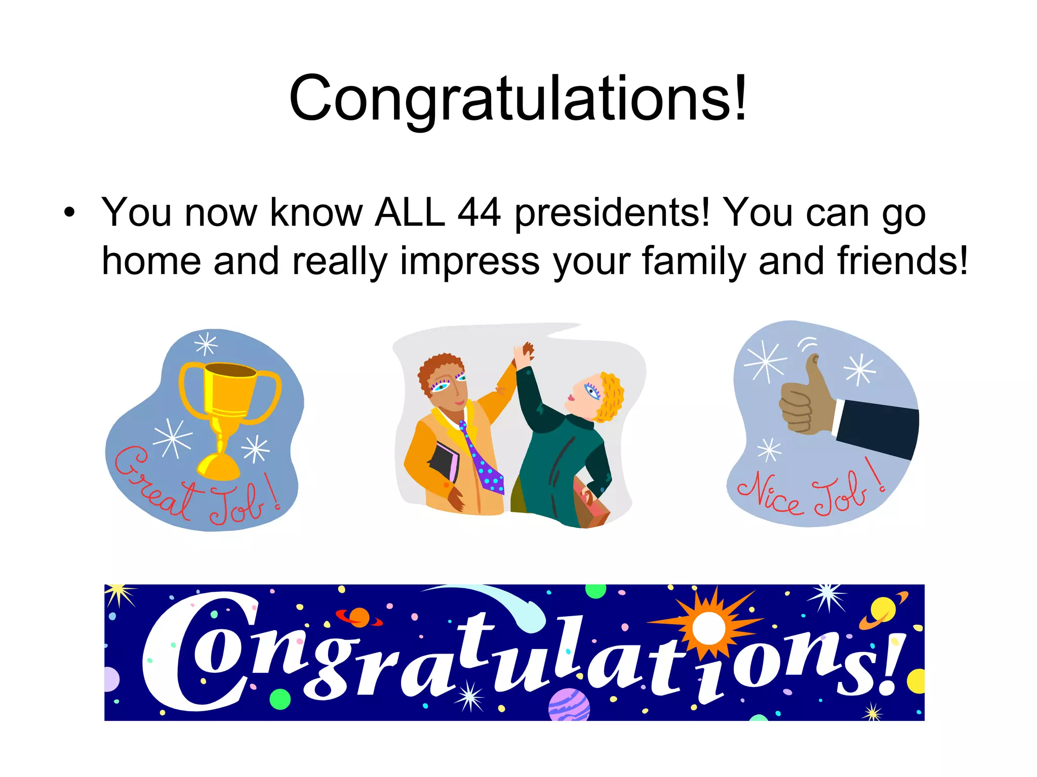Congratulations!
• You now know ALL 44 presidents! You can go
home and really impress your family and friends!
 