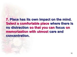 7. Place has its own impact on the mind.
Select a comfortable place where there is
no distraction so that you can focus on
memorization with utmost care and
concentration.




                                       16
 