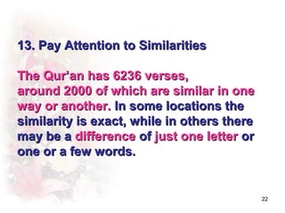 13. Pay Attention to Similarities

The Qur’an has 6236 verses,
around 2000 of which are similar in one
way or another. In some locations the
similarity is exact, while in others there
may be a difference of just one letter or
one or a few words.


                                             22
 