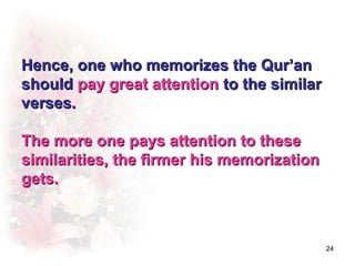 Hence, one who memorizes the Qur’an
should pay great attention to the similar
verses.

The more one pays attention to these
similarities, the firmer his memorization
gets.



                                            24
 