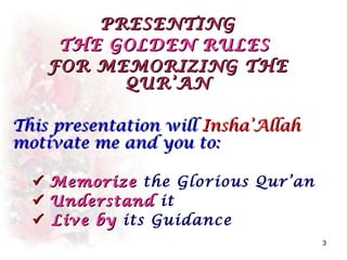 PRESENTING
       THE GOLDEN RULES
      FOR MEMORIZING THE
            QUR’AN

This presentation will Insha’Allah
motivate me and you to:

     Memorize the Glorious Qur’an
     Understand it
     Live by its Guidance
                                     3
 