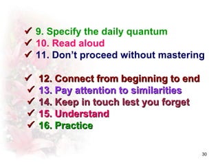  9. Specify the daily quantum
 10. Read aloud
 11. Don’t proceed without mastering

   12. Connect from beginning to end
   13. Pay attention to similarities
   14. Keep in touch lest you forget
   15. Understand
   16. Practice

                                        30
 