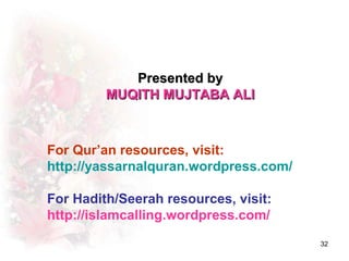 Presented by
         MUQITH MUJTABA ALI



For Qur’an resources, visit:
http://yassarnalquran.wordpress.com/

For Hadith/Seerah resources, visit:
http://islamcalling.wordpress.com/
                                       32
 