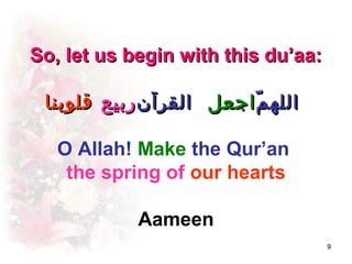 So, let us begin with this du’aa:

 ‫الله م اجعل القرآن ربيع قلوبنا‬
                         ّ

   O Allah! Make the Qur’an
    the spring of our hearts

            Aameen
                                    9
 