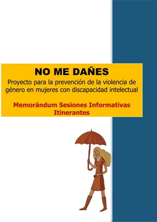NO ME DAÑES
 Proyecto para la prevención de la violencia de
género en mujeres con discapacidad intelectual

  Memorándum Sesiones Informativas
           Itinerantes
 