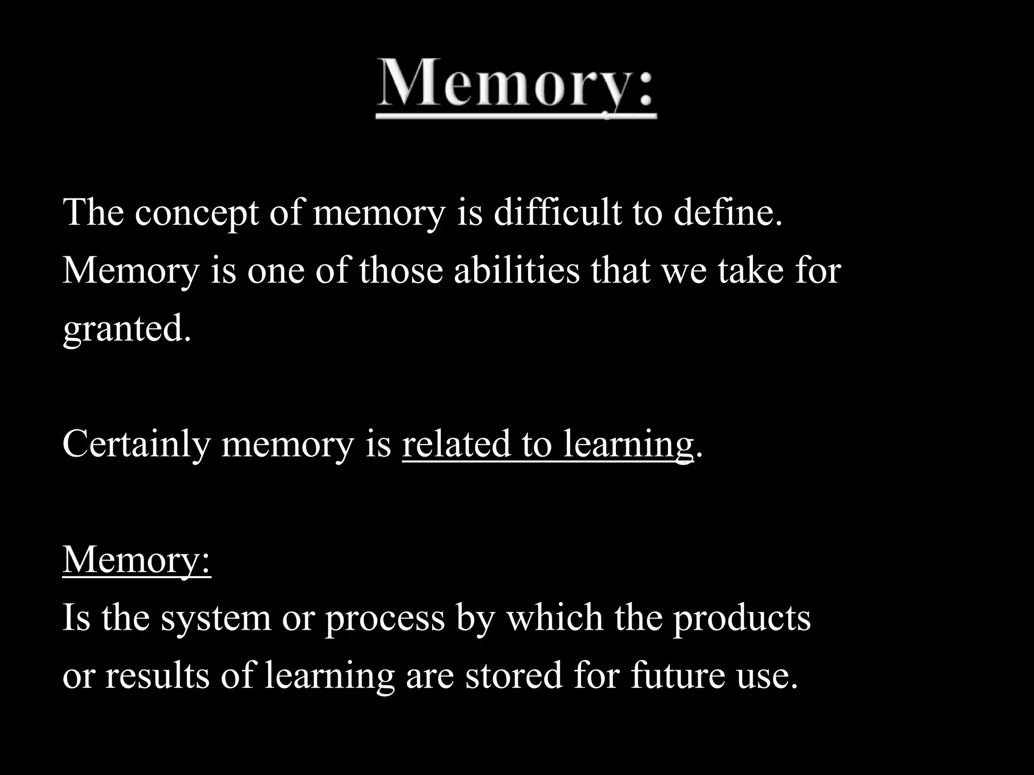 Memory:The concept of memory is difficult to define.Memory is one of those abilities that we take forgranted. Certainly memory is related to learning.Memory:Is the system or process by which the productsor results of learning are stored for future use.