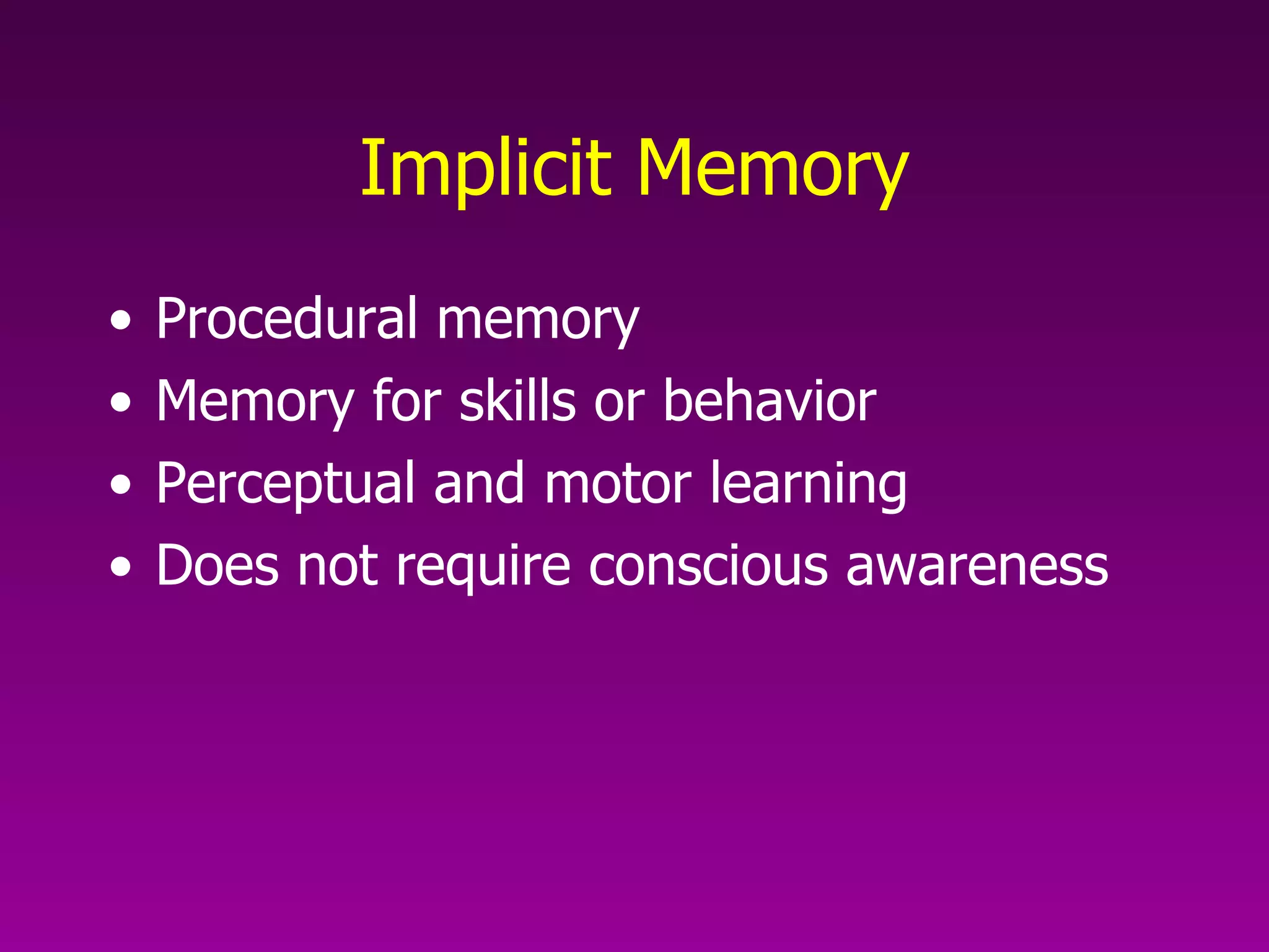 Implicit Memory Procedural memory  Memory for skills or behavior  Perceptual and motor learning Does not require conscious awareness 