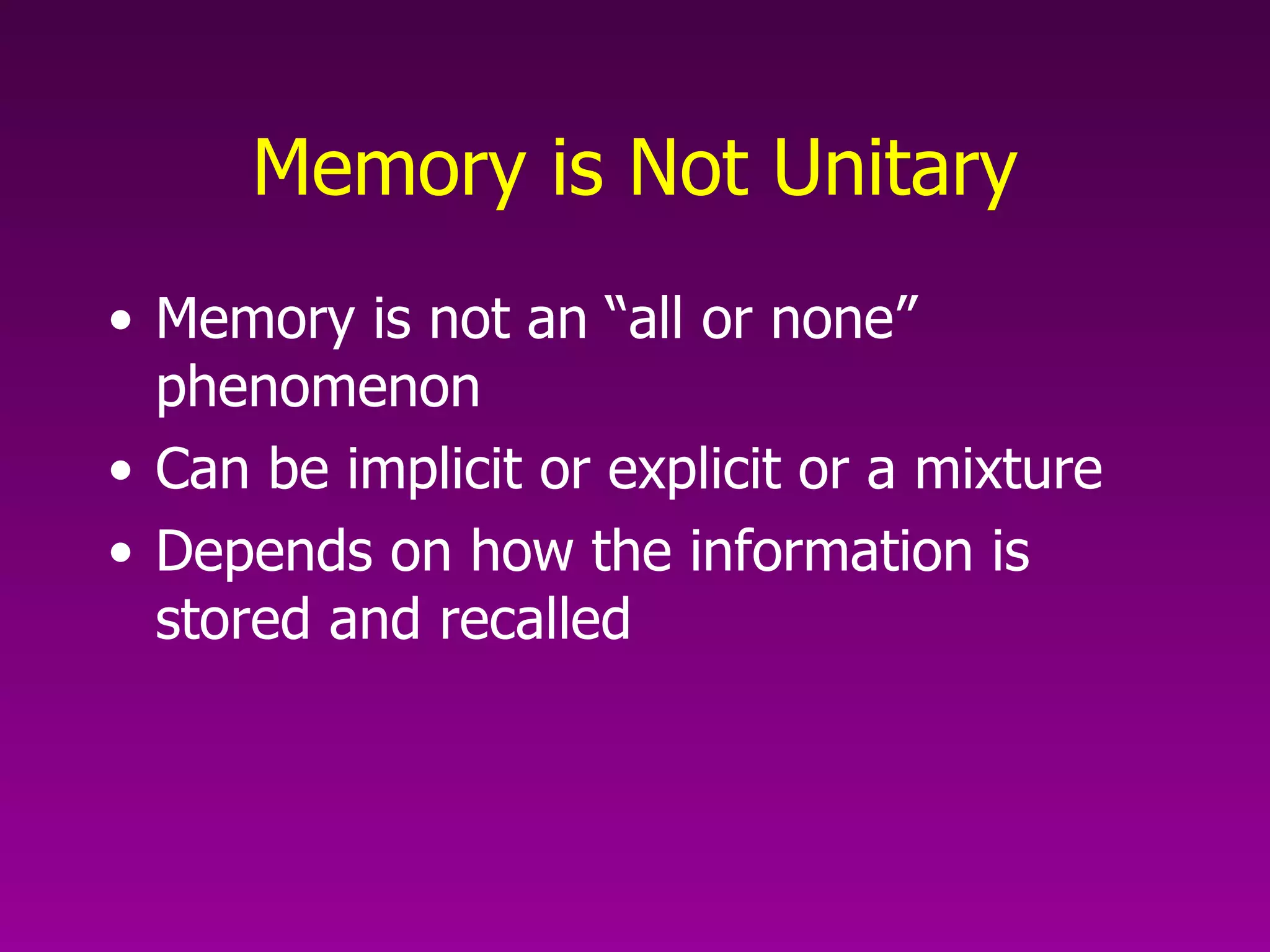 Memory is Not Unitary Memory is not an “all or none” phenomenon Can be implicit or explicit or a mixture Depends on how the information is stored and recalled 