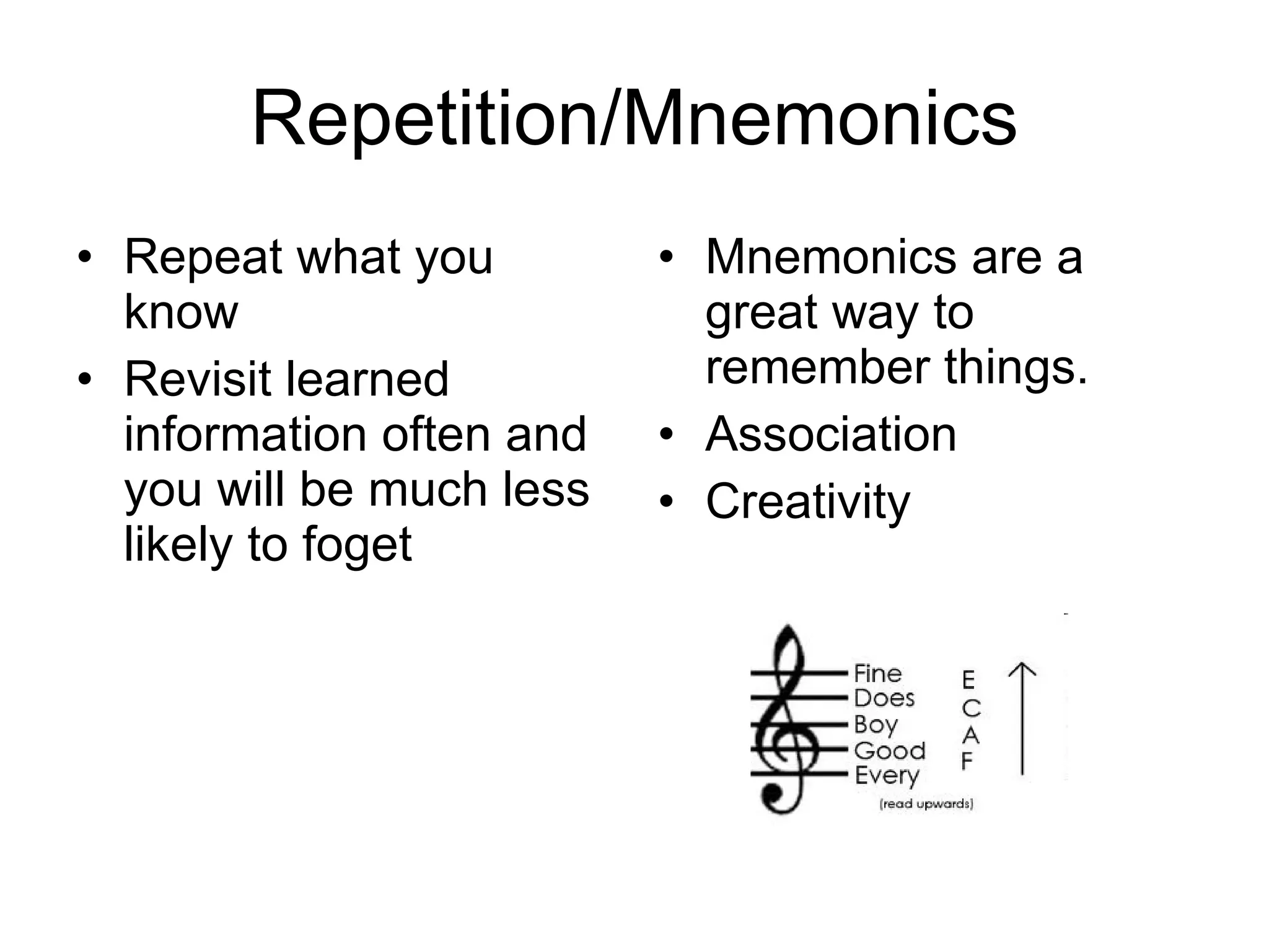 Repetition/Mnemonics Repeat what you know Revisit learned information often and you will be much less likely to foget Mnemonics are a great way to remember things. Association Creativity 