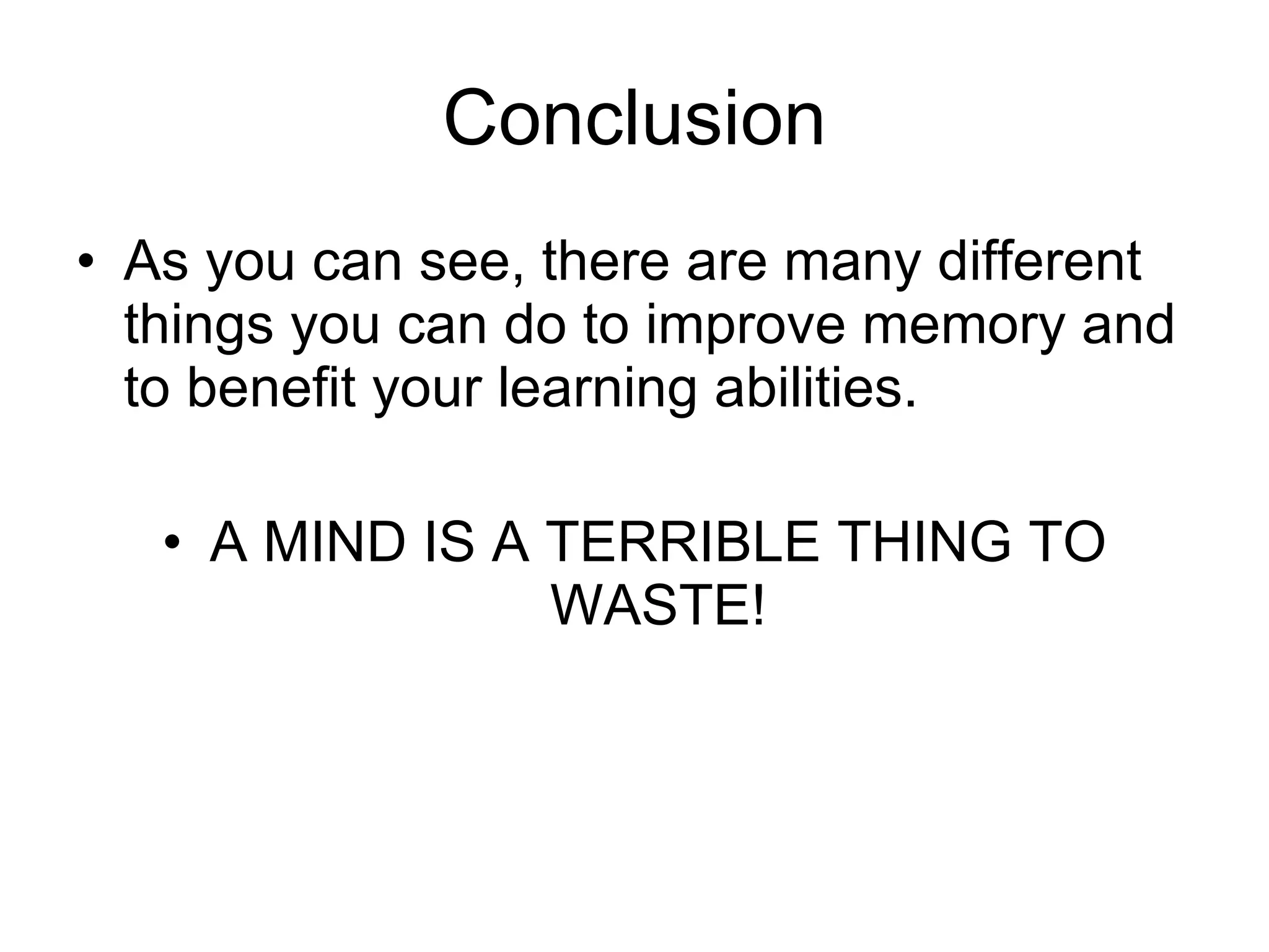 Conclusion As you can see, there are many different things you can do to improve memory and to benefit your learning abilities. A MIND IS A TERRIBLE THING TO WASTE! 