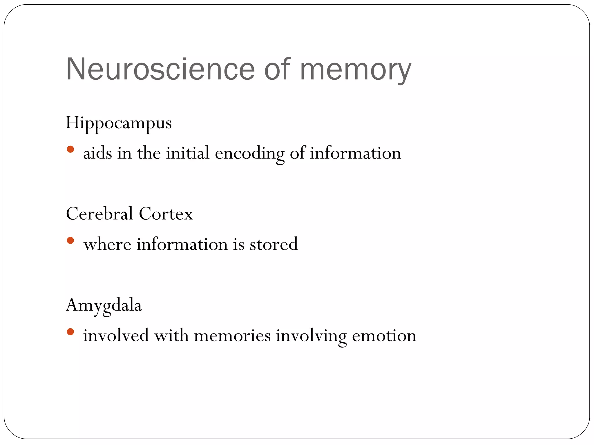 Neuroscience  of memory Hippocampus aids  in the initial encoding of information  Cerebral Cortex where information is stored Amygdala involved  with memories involving emotion 
