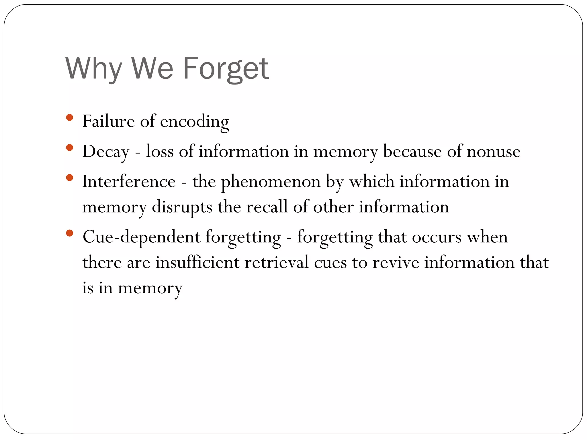 Why  We Forget Failure  of encoding Decay - loss of information in memory because of nonuse Interference - the phenomenon by which information in memory disrupts the recall of other information Cue-dependent forgetting - forgetting that occurs when there are insufficient retrieval cues to revive information that is in memory 