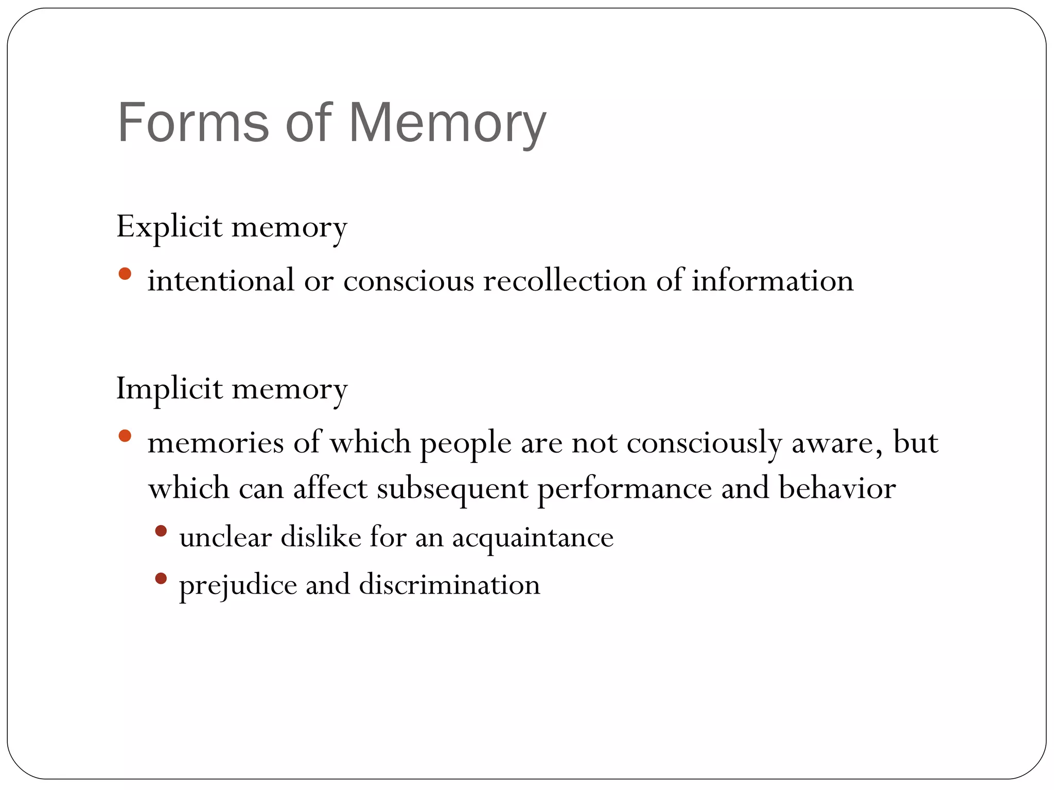 Forms  of Memory Explicit  memory intentional or conscious recollection of information Implicit memory memories of which people are not consciously aware, but which can affect subsequent performance and behavior unclear dislike for an acquaintance prejudice and discrimination 