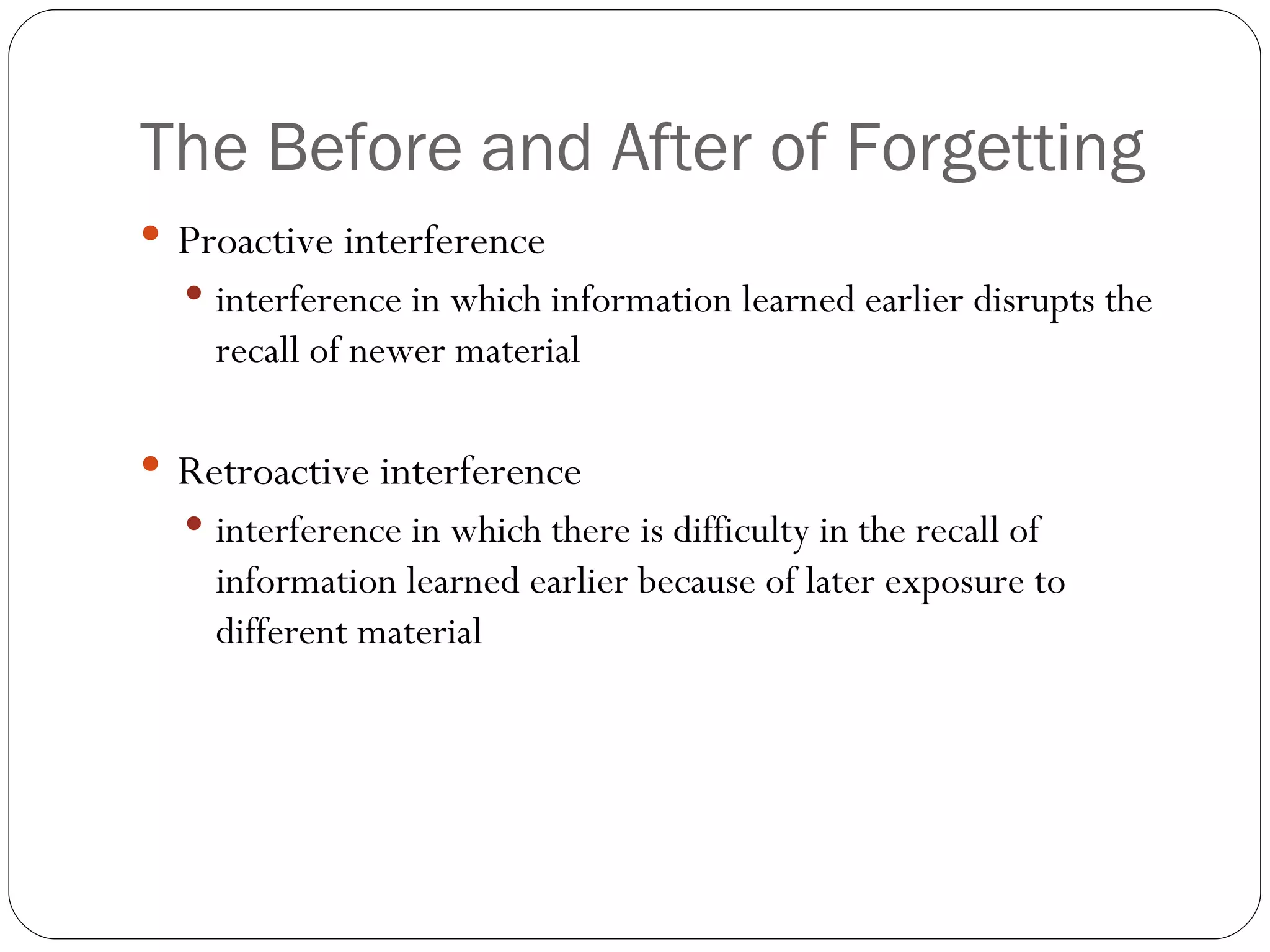 The  Before and After of Forgetting Proactive  interference interference in which information learned earlier disrupts the recall of newer material Retroactive interference interference in which there is difficulty in the recall of information learned earlier because of later exposure to different material 