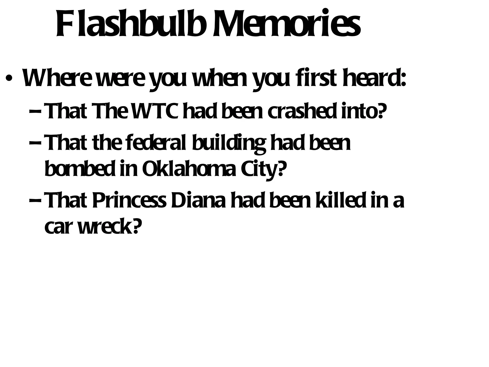 Flashbulb Memories Where were you when you first heard: That The WTC had been crashed into?  That the federal building had been bombed in Oklahoma City? That Princess Diana had been killed in a car wreck? 