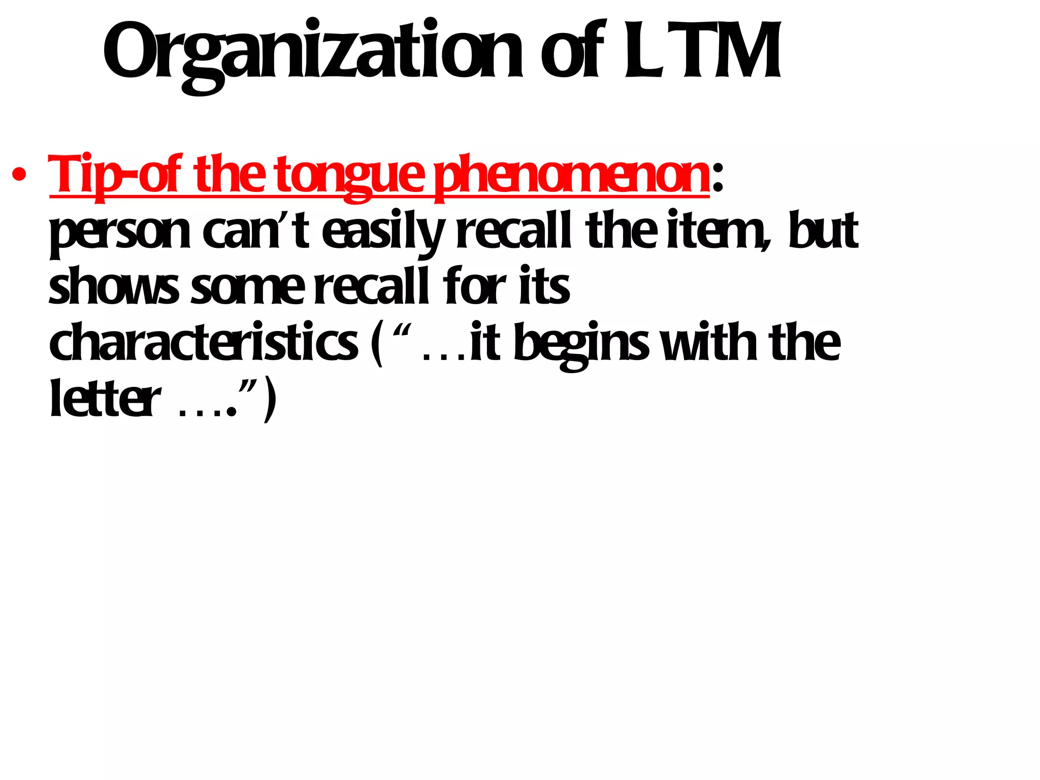 Organization of LTM Tip-of the tongue phenomenon : person can’t easily recall the item, but shows some recall for its characteristics (“…it begins with the letter ….”) 