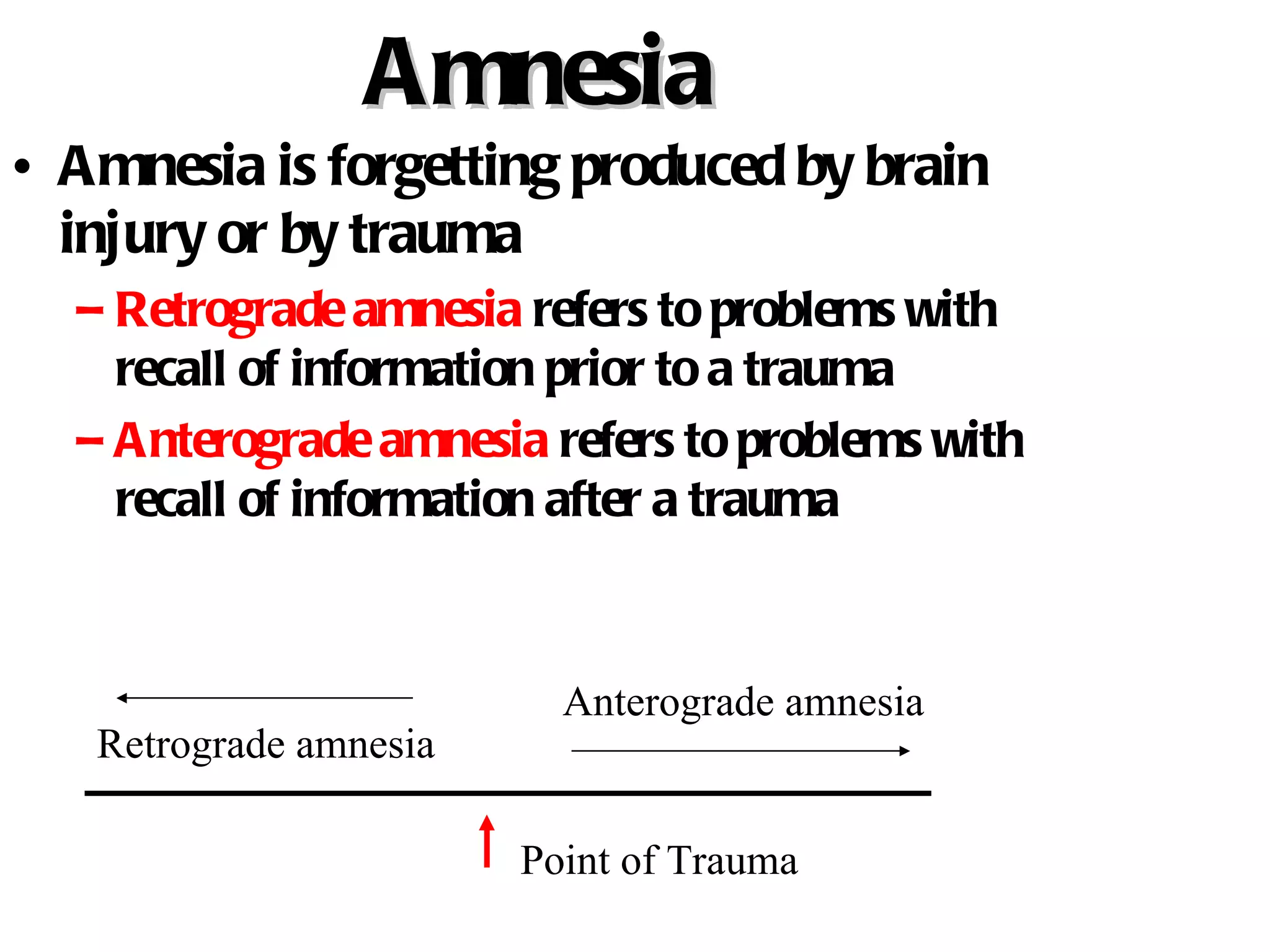 Amnesia Amnesia is forgetting produced by brain injury or by trauma Retrograde amnesia  refers to problems with recall of information prior to a trauma Anterograde amnesia  refers to problems with recall of information after a trauma Point of Trauma Retrograde amnesia Anterograde amnesia 