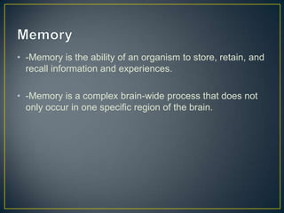 • -Memory is the ability of an organism to store, retain, and
  recall information and experiences.

• -Memory is a complex brain-wide process that does not
  only occur in one specific region of the brain.
 
