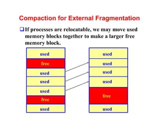 Compaction for External Fragmentation
qIf processes are relocatable, we may move used
 memory blocks together to make a larger free
 memory block.
        used                     used

        free                     used

        used                     used

        used                     used

        used
                                 free
                                  free
        free

        used                     used
 