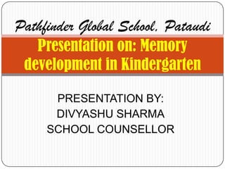 Pathfinder Global School, Pataudi
   Presentation on: Memory
 development in Kindergarten

      PRESENTATION BY:
      DIVYASHU SHARMA
     SCHOOL COUNSELLOR
 