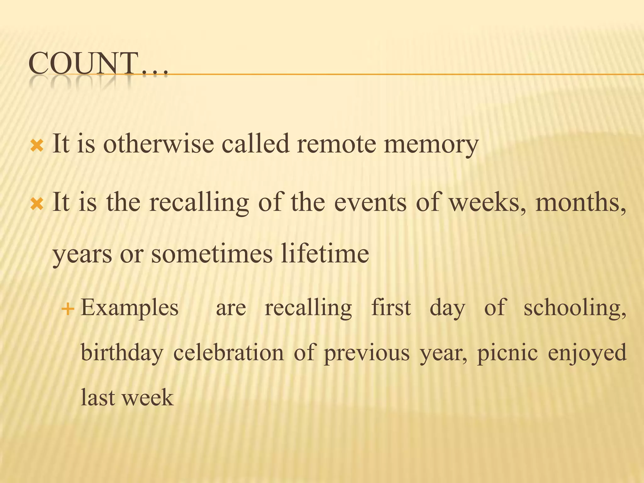 COUNT…

   It is otherwise called remote memory

   It is the recalling of the events of weeks, months,
    years or sometimes lifetime
     Examples     are recalling first day of schooling,
      birthday celebration of previous year, picnic enjoyed
      last week
 