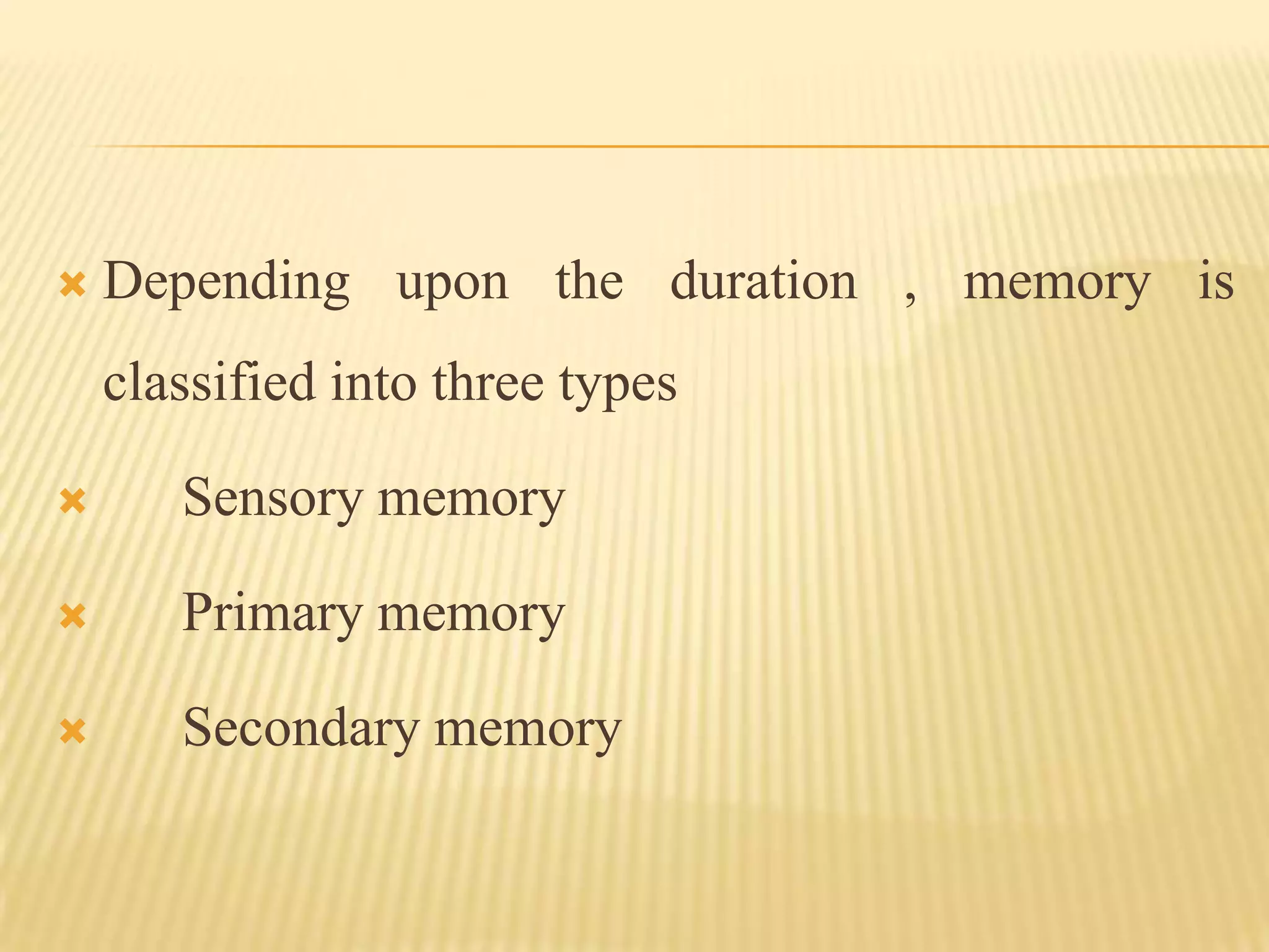    Depending upon the duration , memory is
    classified into three types

      Sensory memory

      Primary memory

      Secondary memory
 