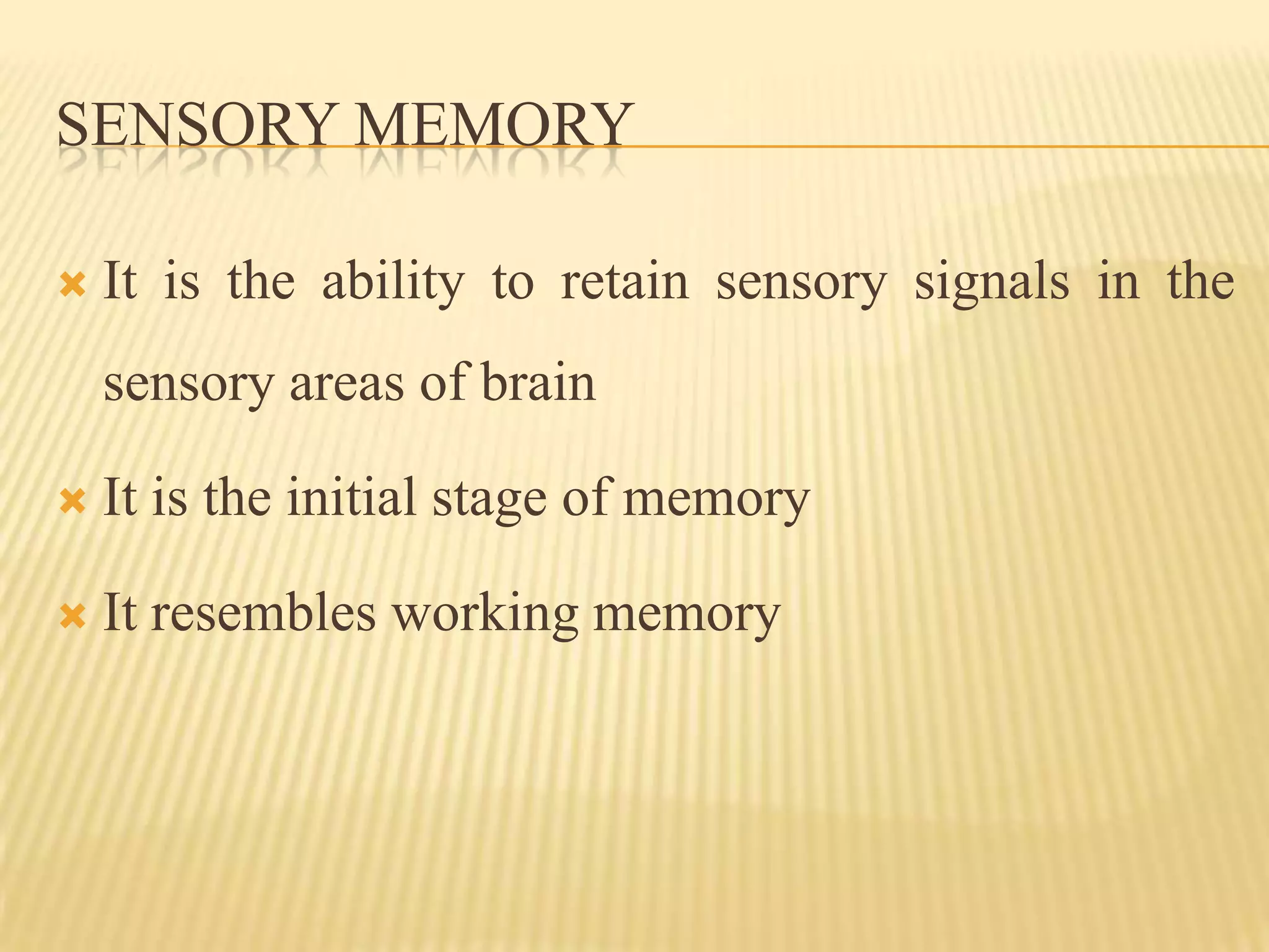 SENSORY MEMORY

   It is the ability to retain sensory signals in the
    sensory areas of brain

   It is the initial stage of memory

   It resembles working memory
 
