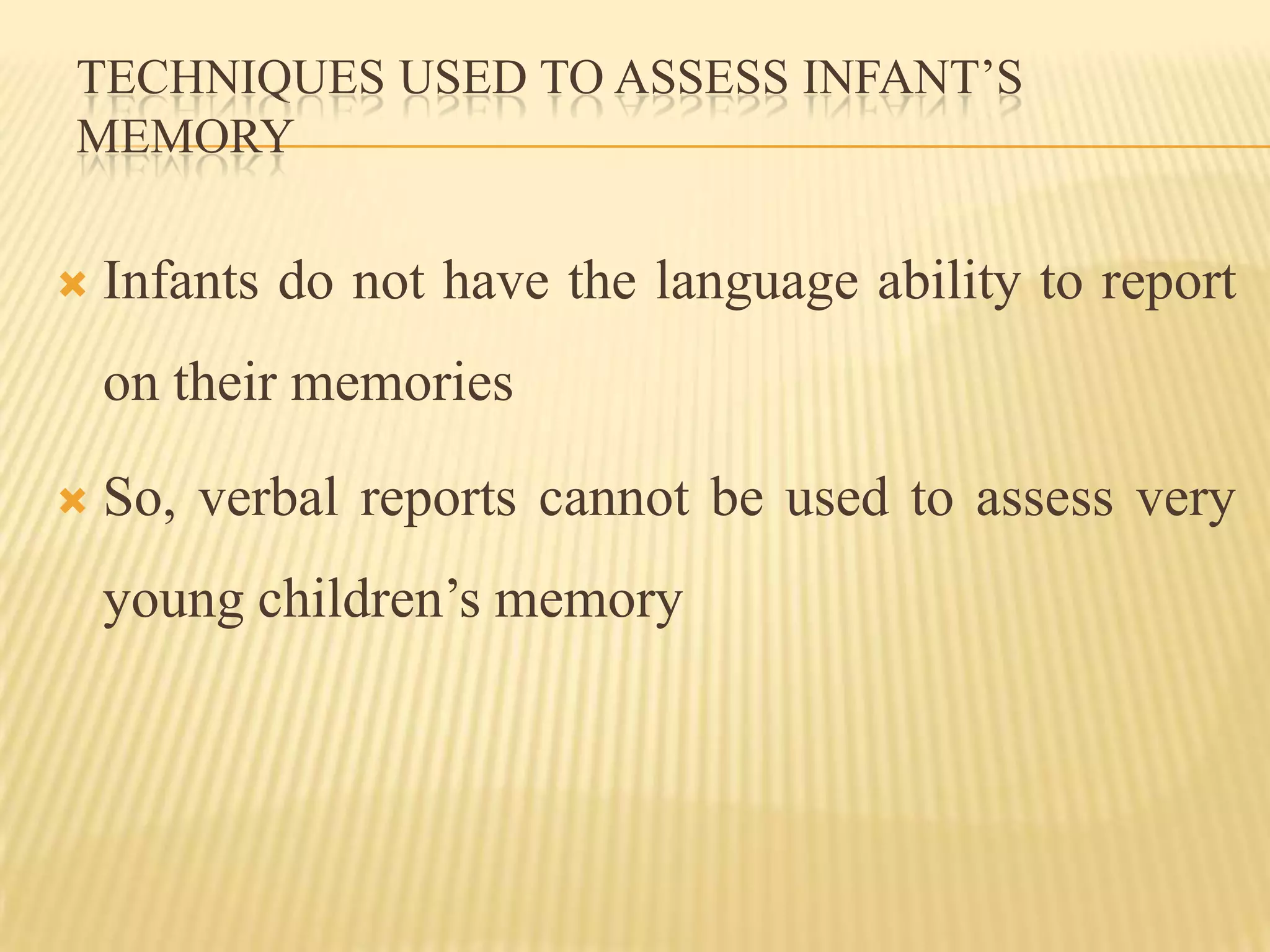 TECHNIQUES USED TO ASSESS INFANT’S
MEMORY

   Infants do not have the language ability to report
    on their memories

   So, verbal reports cannot be used to assess very
    young children’s memory
 