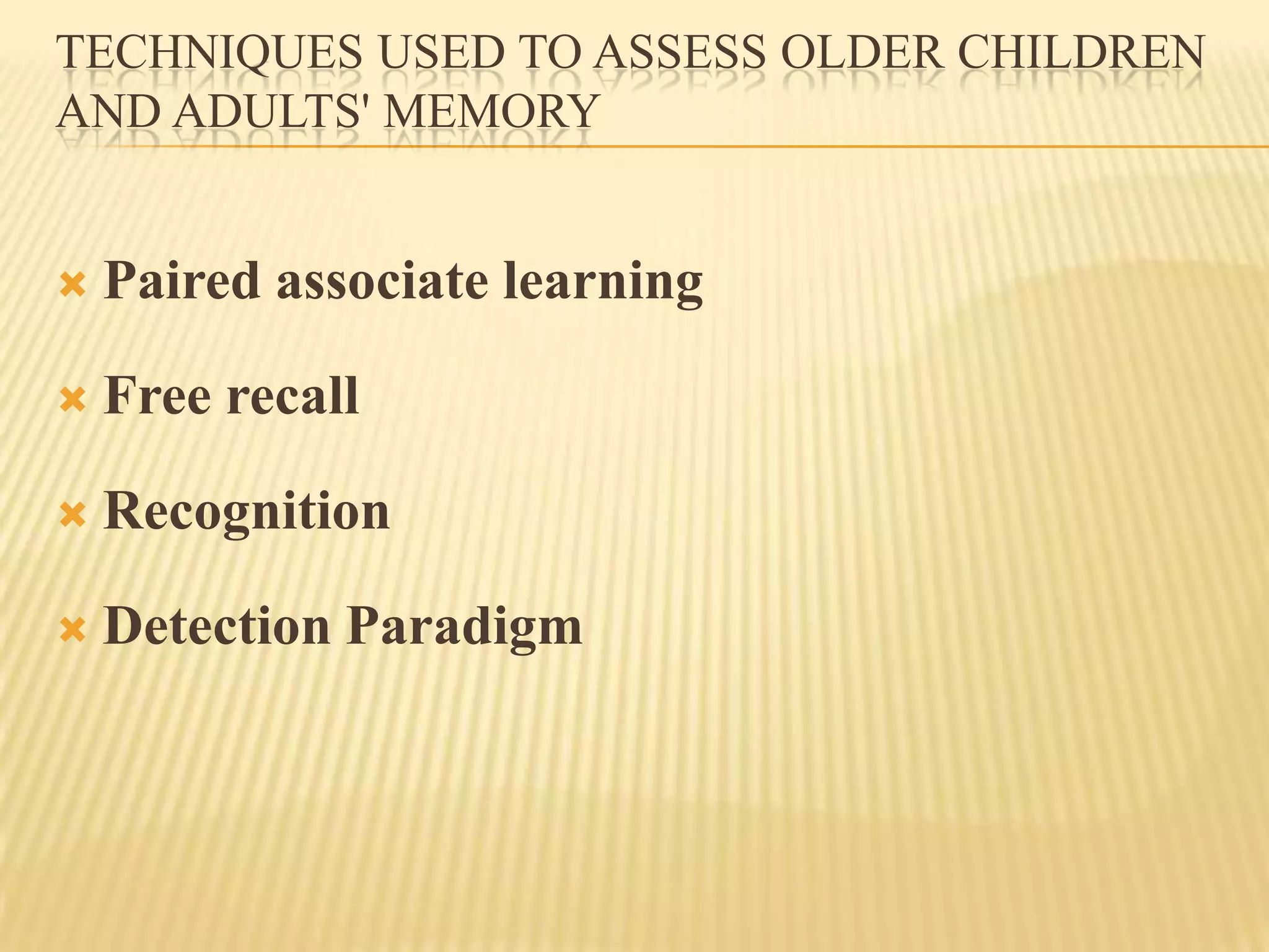TECHNIQUES USED TO ASSESS OLDER CHILDREN
AND ADULTS' MEMORY


   Paired associate learning

   Free recall

   Recognition

   Detection Paradigm
 