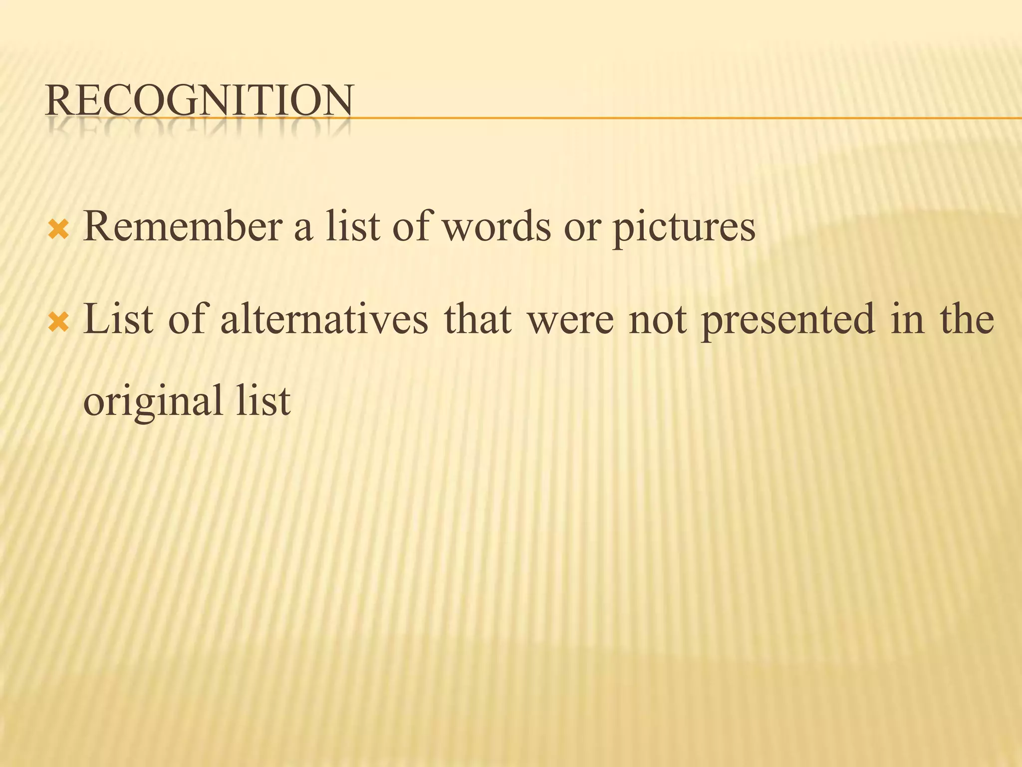 RECOGNITION

   Remember a list of words or pictures

   List of alternatives that were not presented in the
    original list
 
