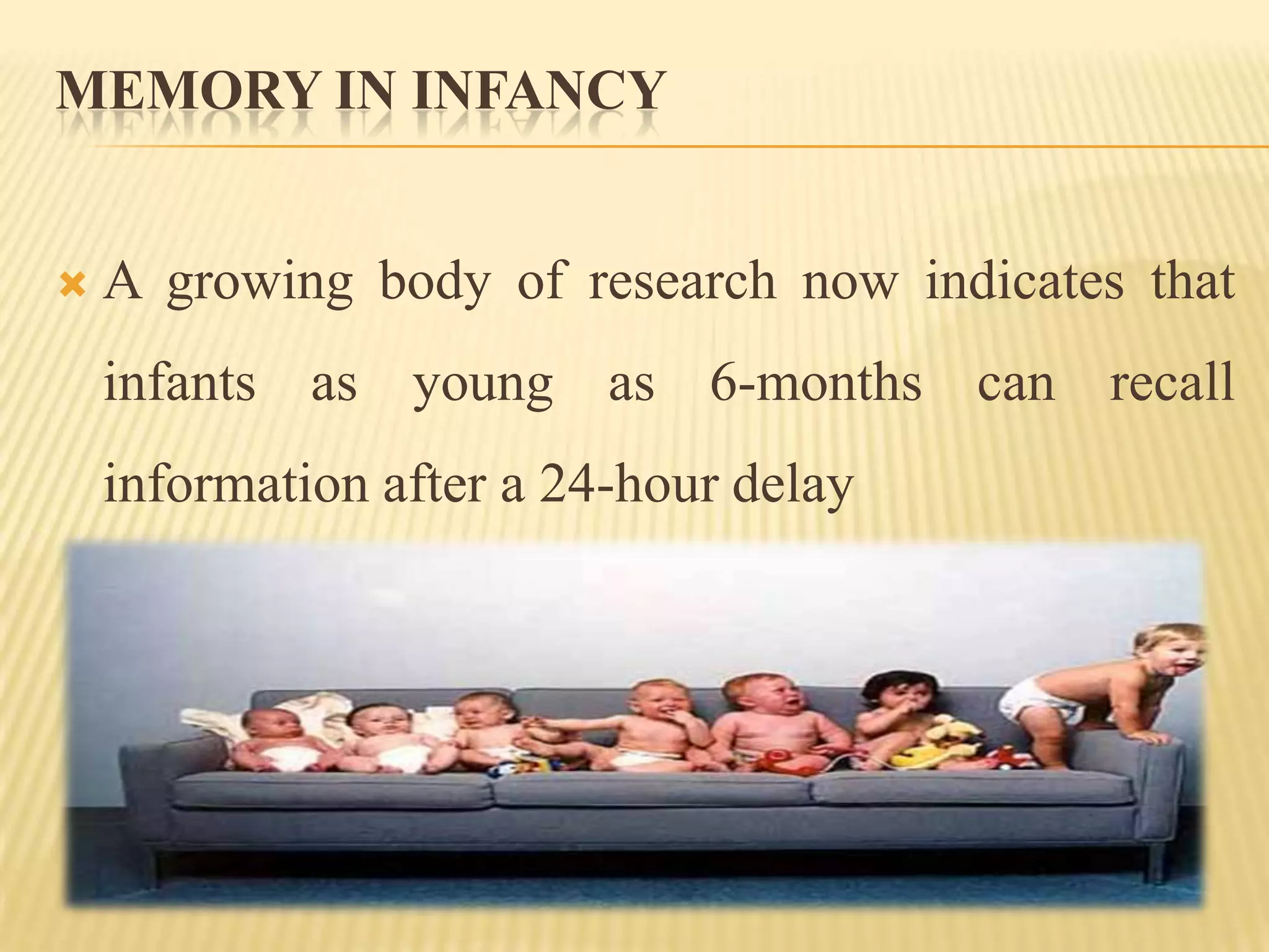 MEMORY IN INFANCY


   A growing body of research now indicates that
    infants as young as 6-months can recall
    information after a 24-hour delay
 